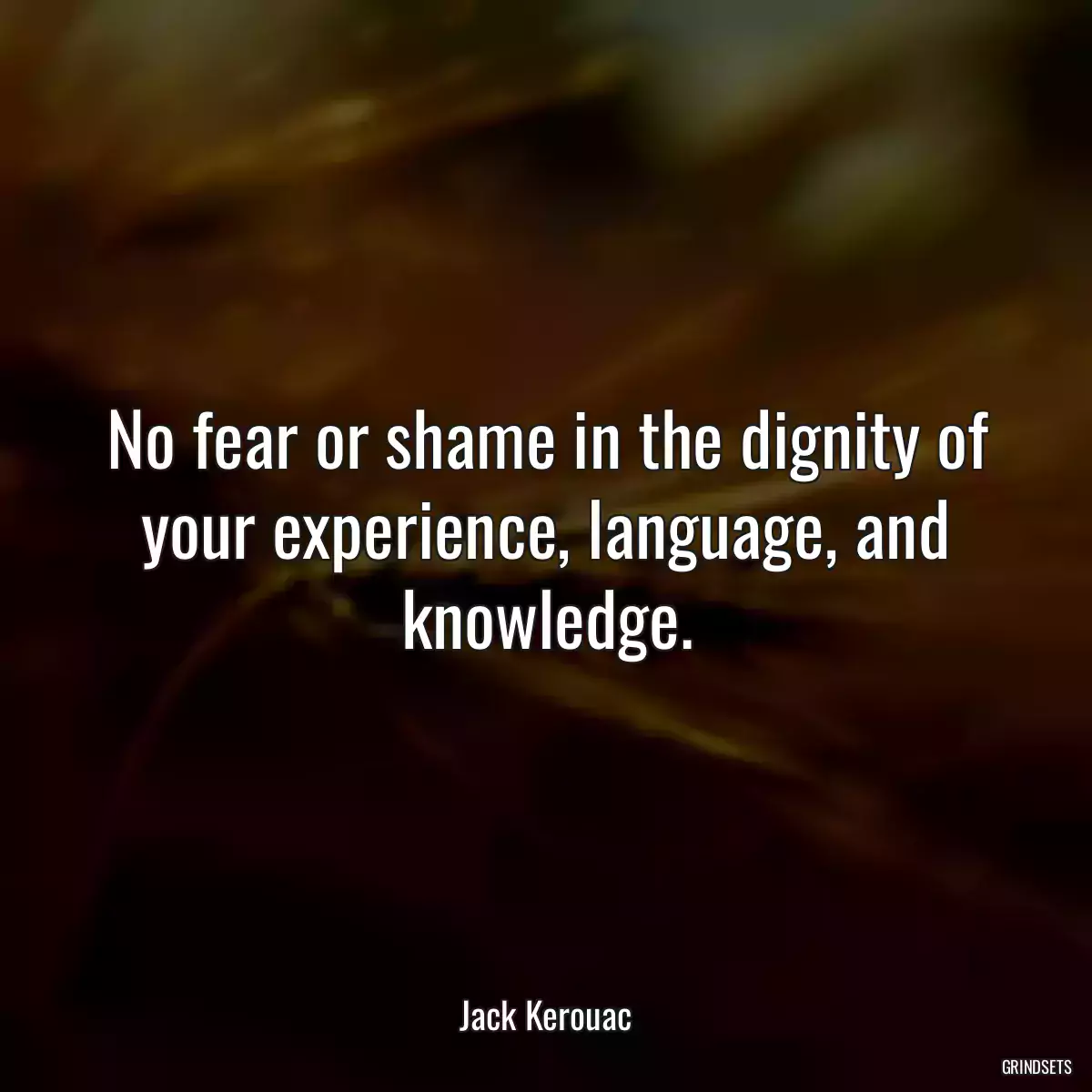 No fear or shame in the dignity of your experience, language, and knowledge.