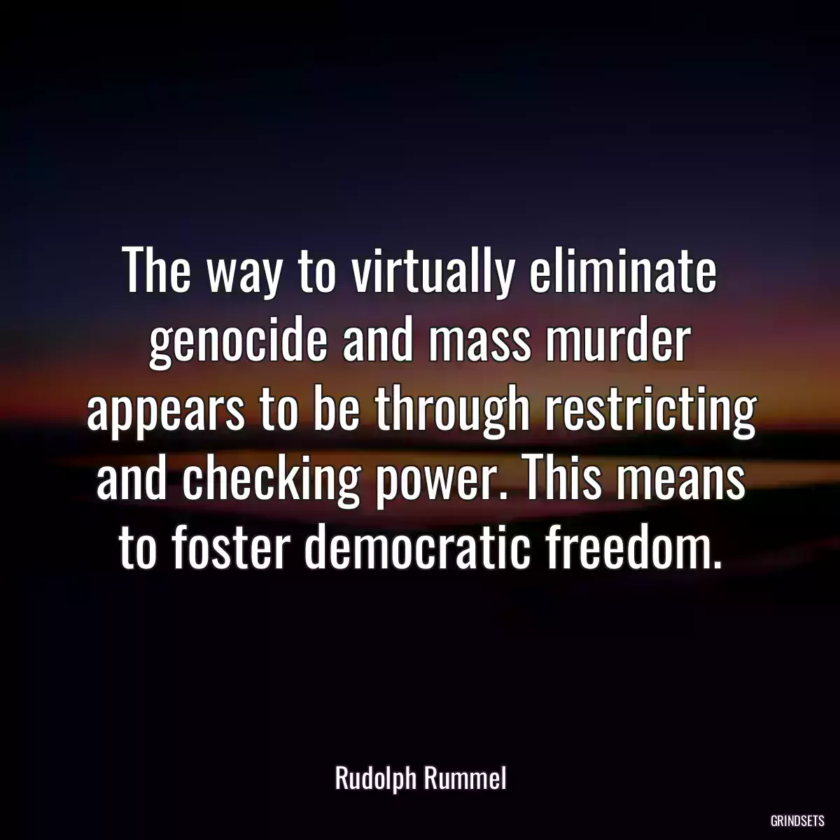 The way to virtually eliminate genocide and mass murder appears to be through restricting and checking power. This means to foster democratic freedom.