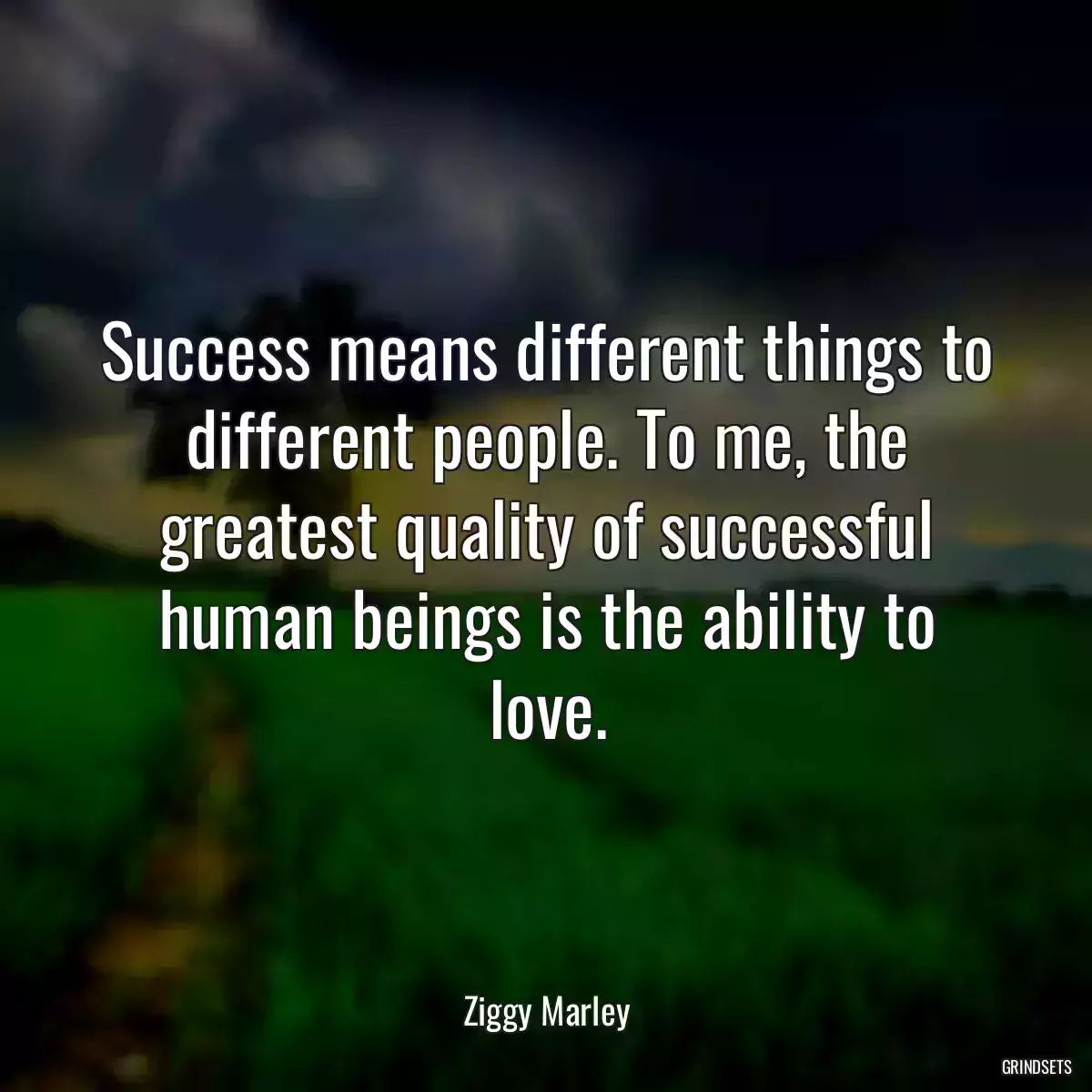 Success means different things to different people. To me, the greatest quality of successful human beings is the ability to love.