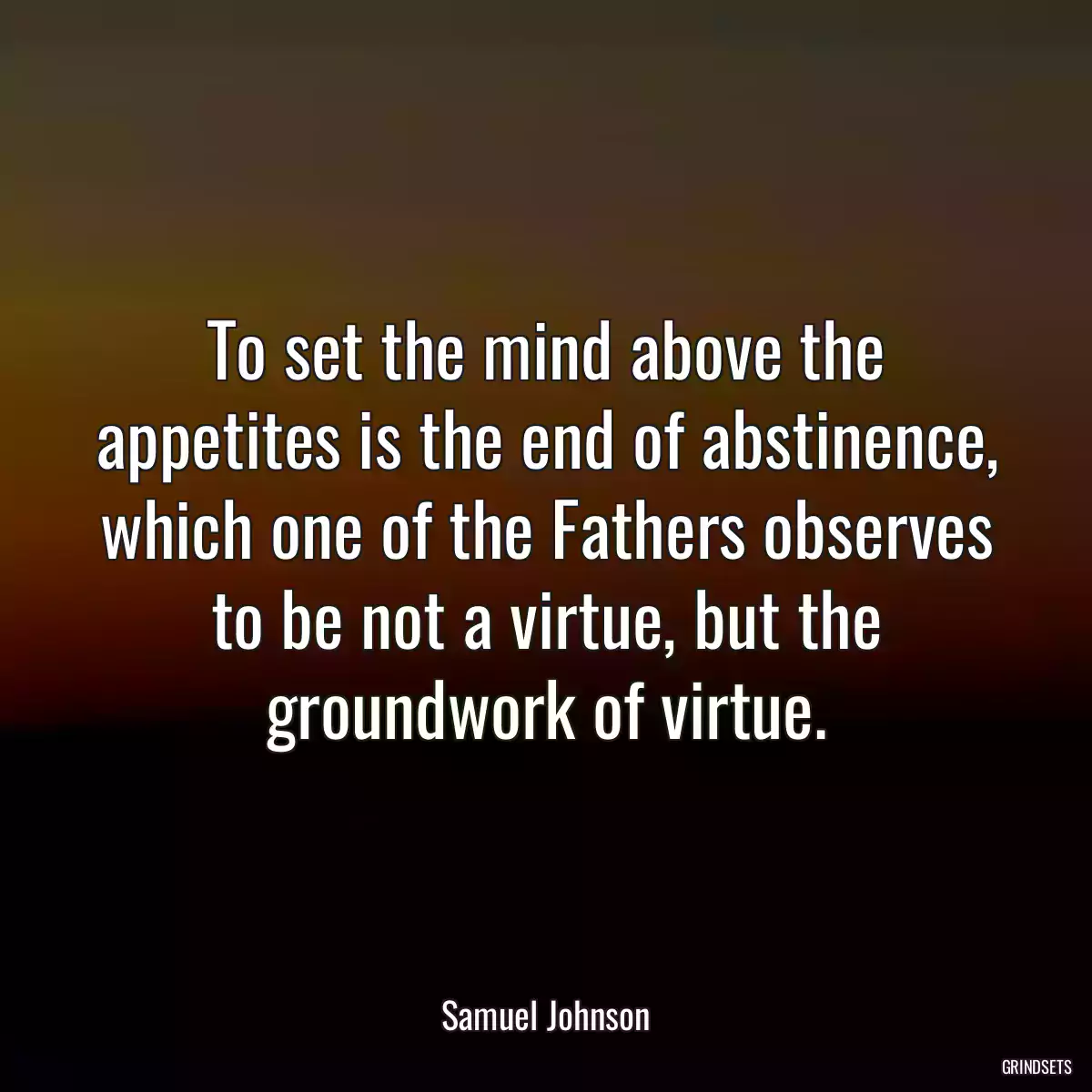 To set the mind above the appetites is the end of abstinence, which one of the Fathers observes to be not a virtue, but the groundwork of virtue.