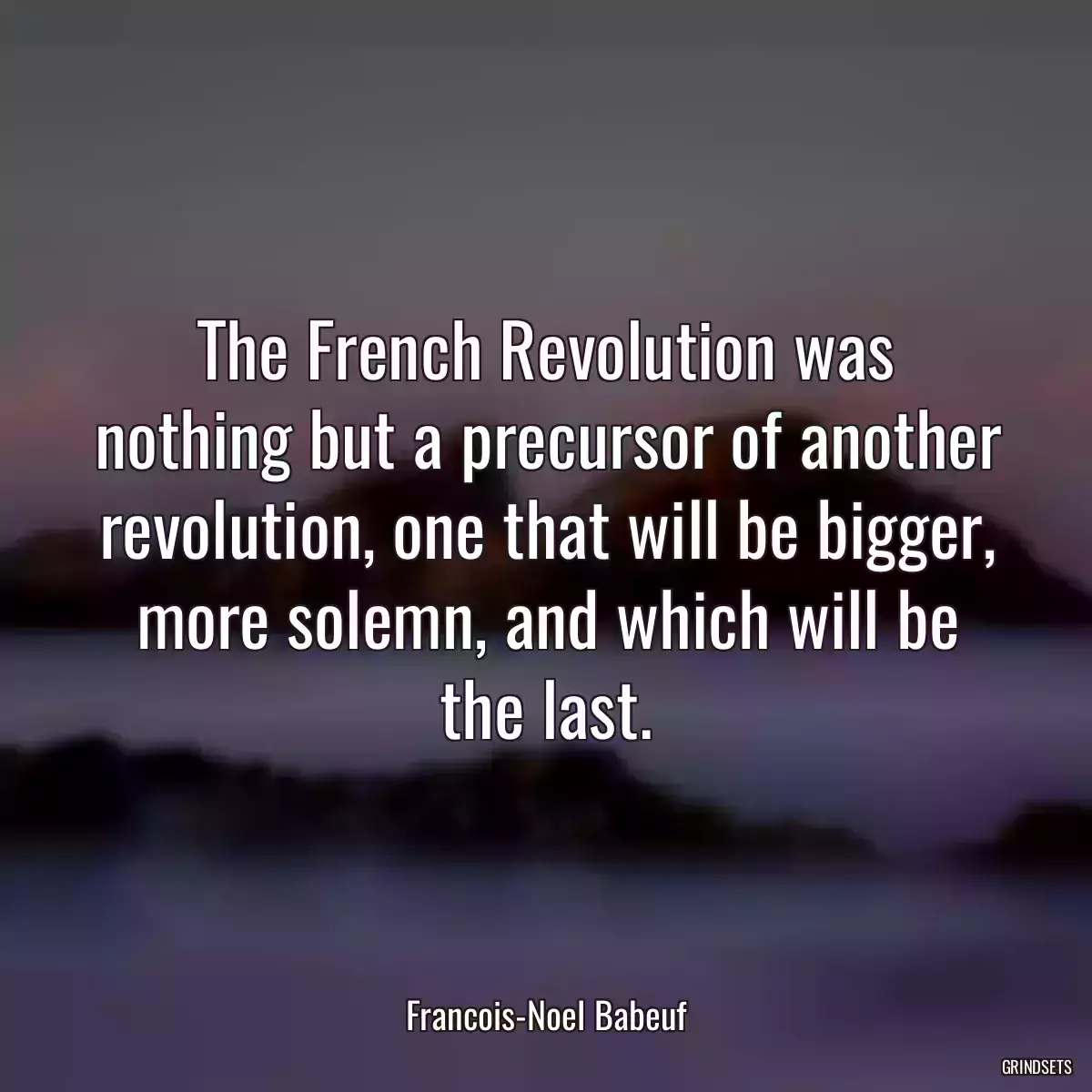 The French Revolution was nothing but a precursor of another revolution, one that will be bigger, more solemn, and which will be the last.