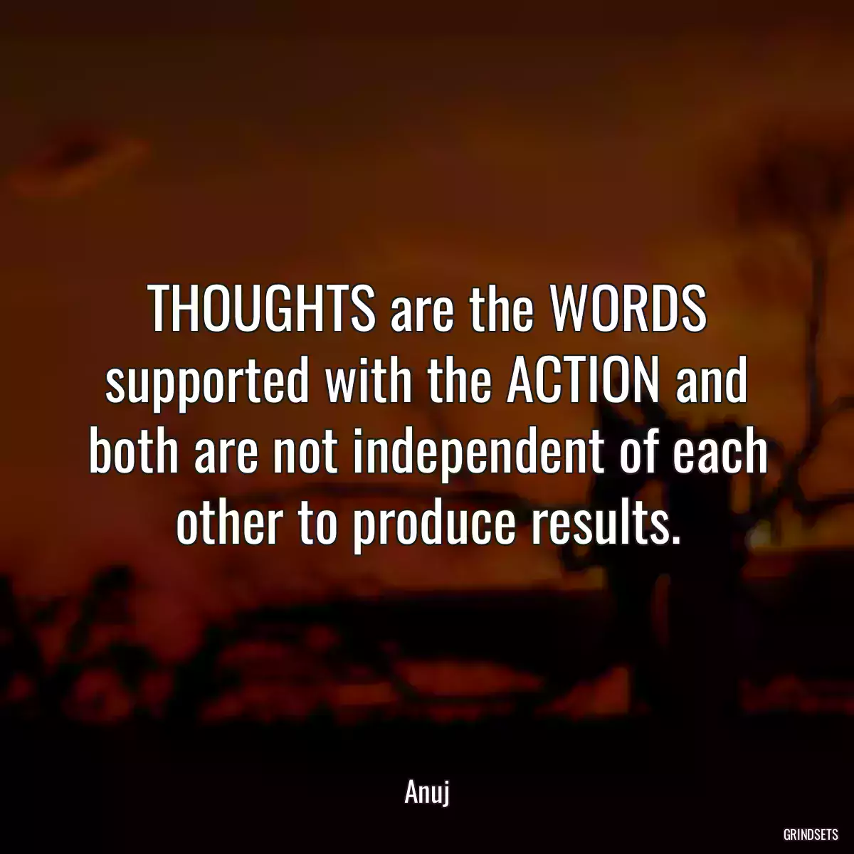 THOUGHTS are the WORDS supported with the ACTION and both are not independent of each other to produce results.