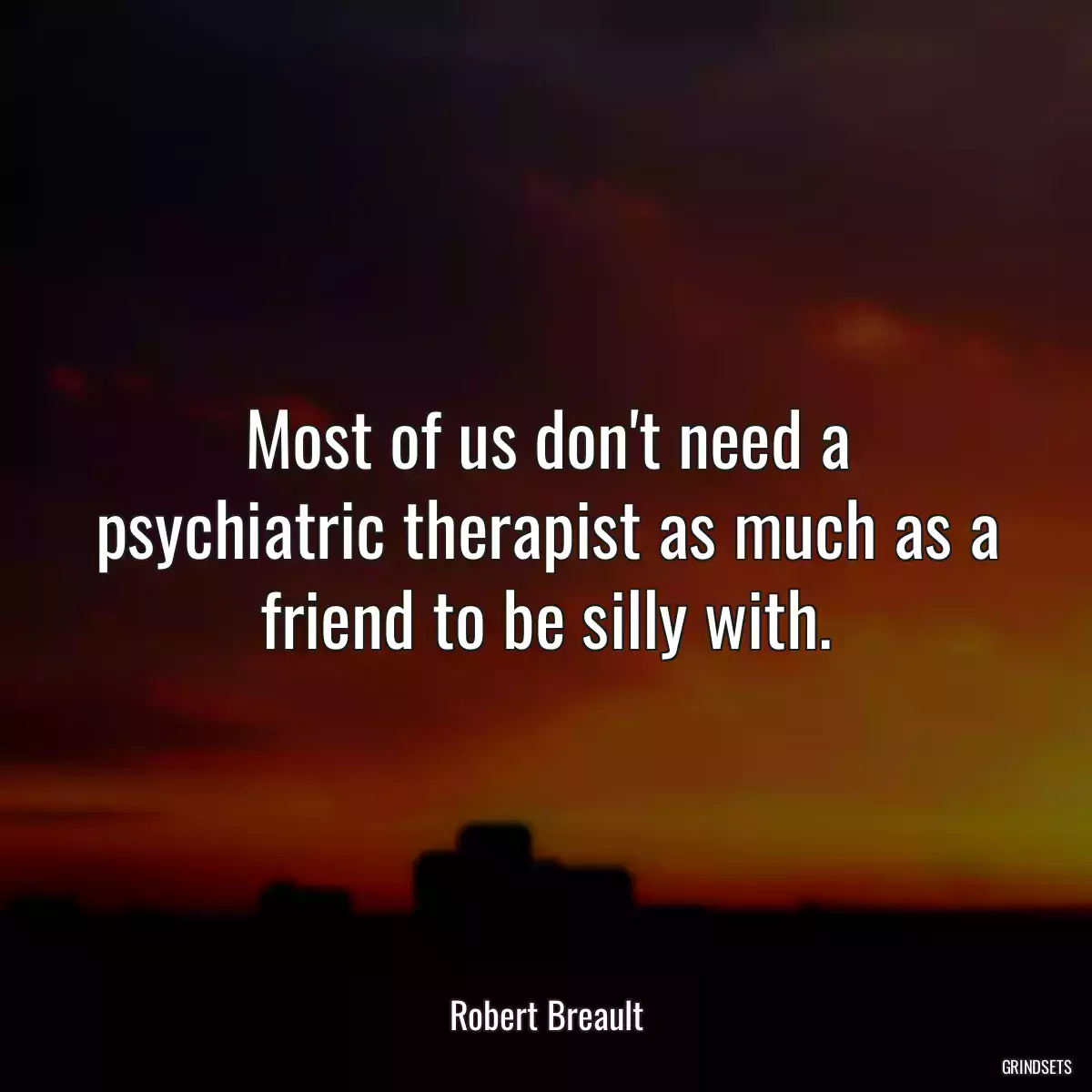 Most of us don\'t need a psychiatric therapist as much as a friend to be silly with.