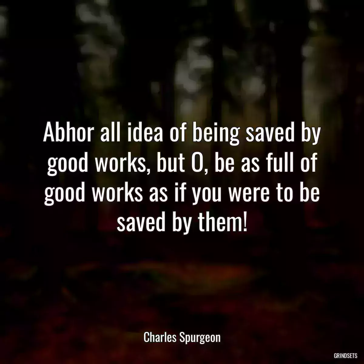 Abhor all idea of being saved by good works, but O, be as full of good works as if you were to be saved by them!