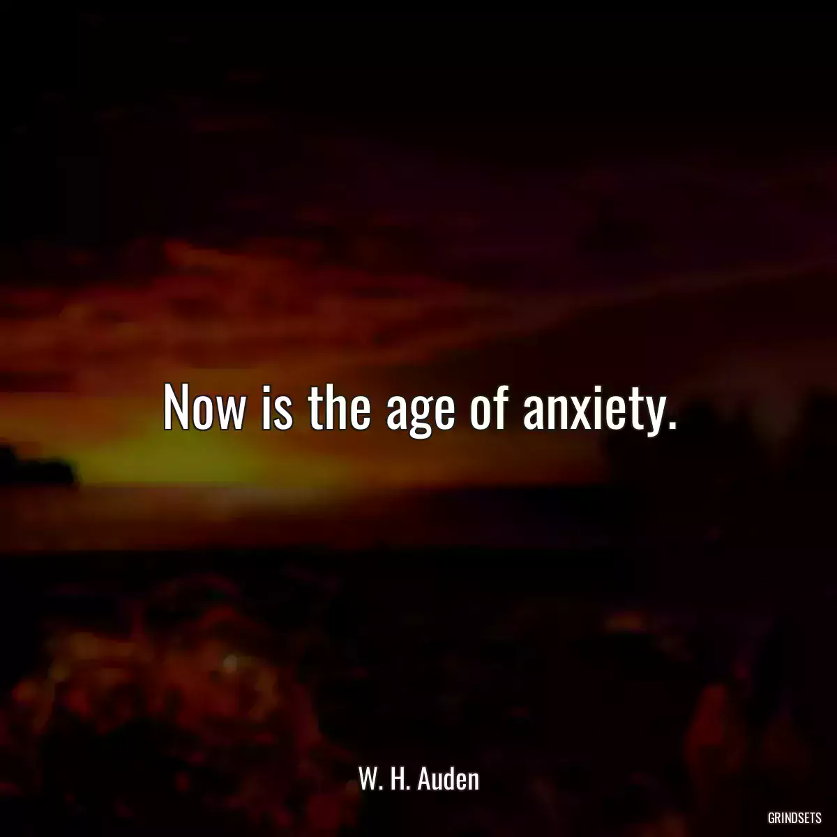 Now is the age of anxiety.