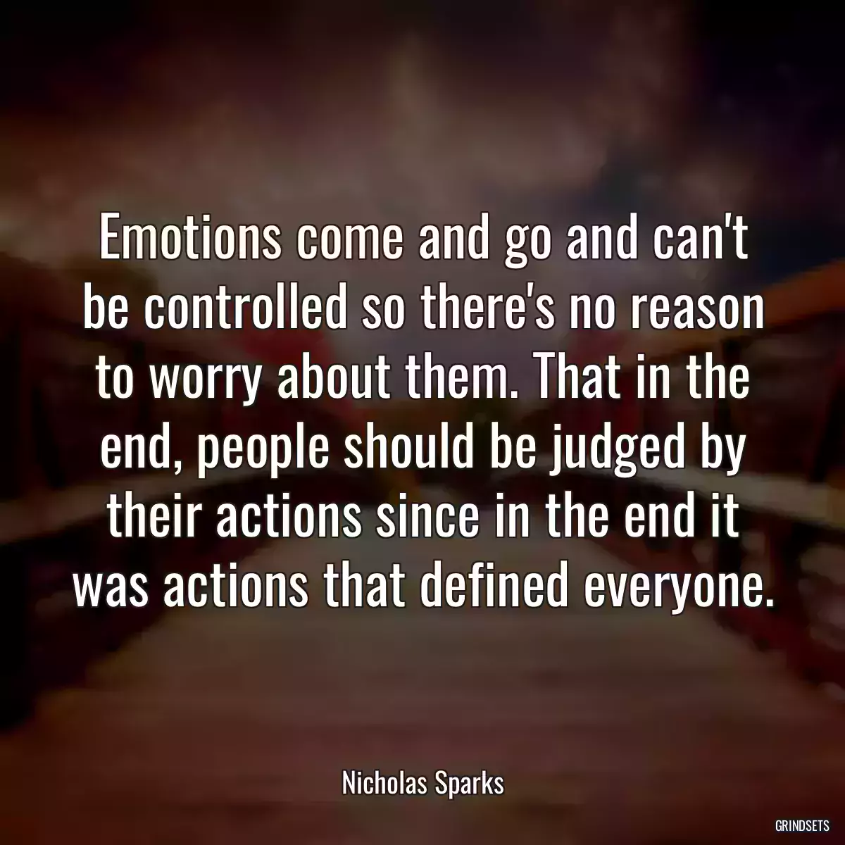 Emotions come and go and can\'t be controlled so there\'s no reason to worry about them. That in the end, people should be judged by their actions since in the end it was actions that defined everyone.