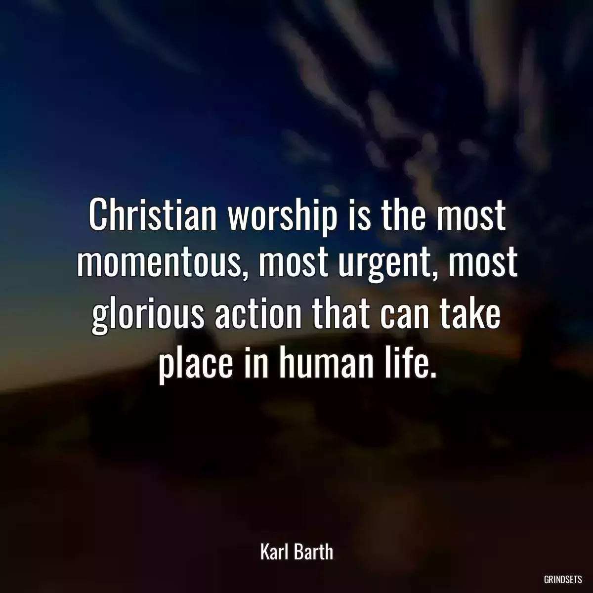 Christian worship is the most momentous, most urgent, most glorious action that can take place in human life.