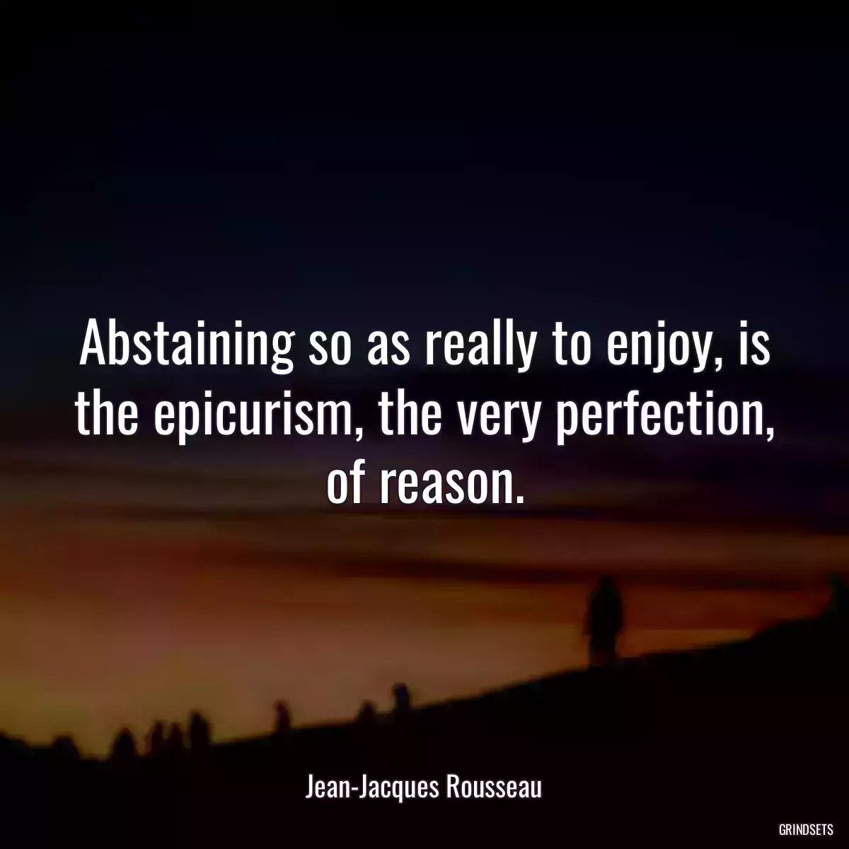 Abstaining so as really to enjoy, is the epicurism, the very perfection, of reason.