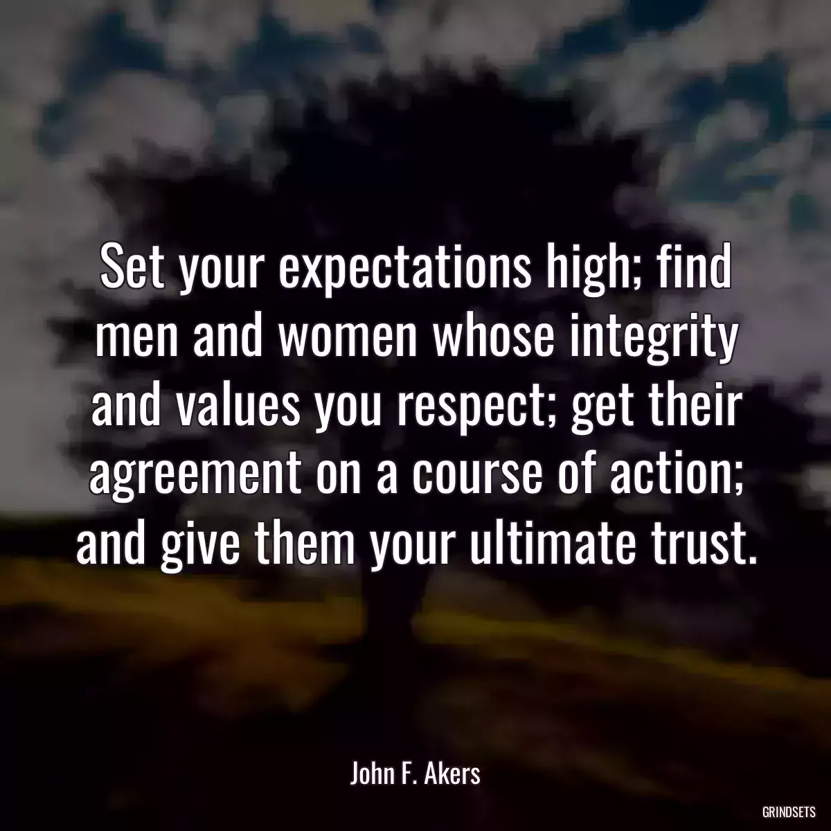 Set your expectations high; find men and women whose integrity and values you respect; get their agreement on a course of action; and give them your ultimate trust.