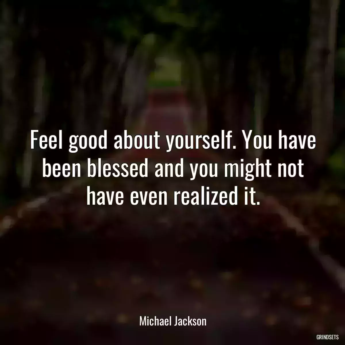 Feel good about yourself. You have been blessed and you might not have even realized it.