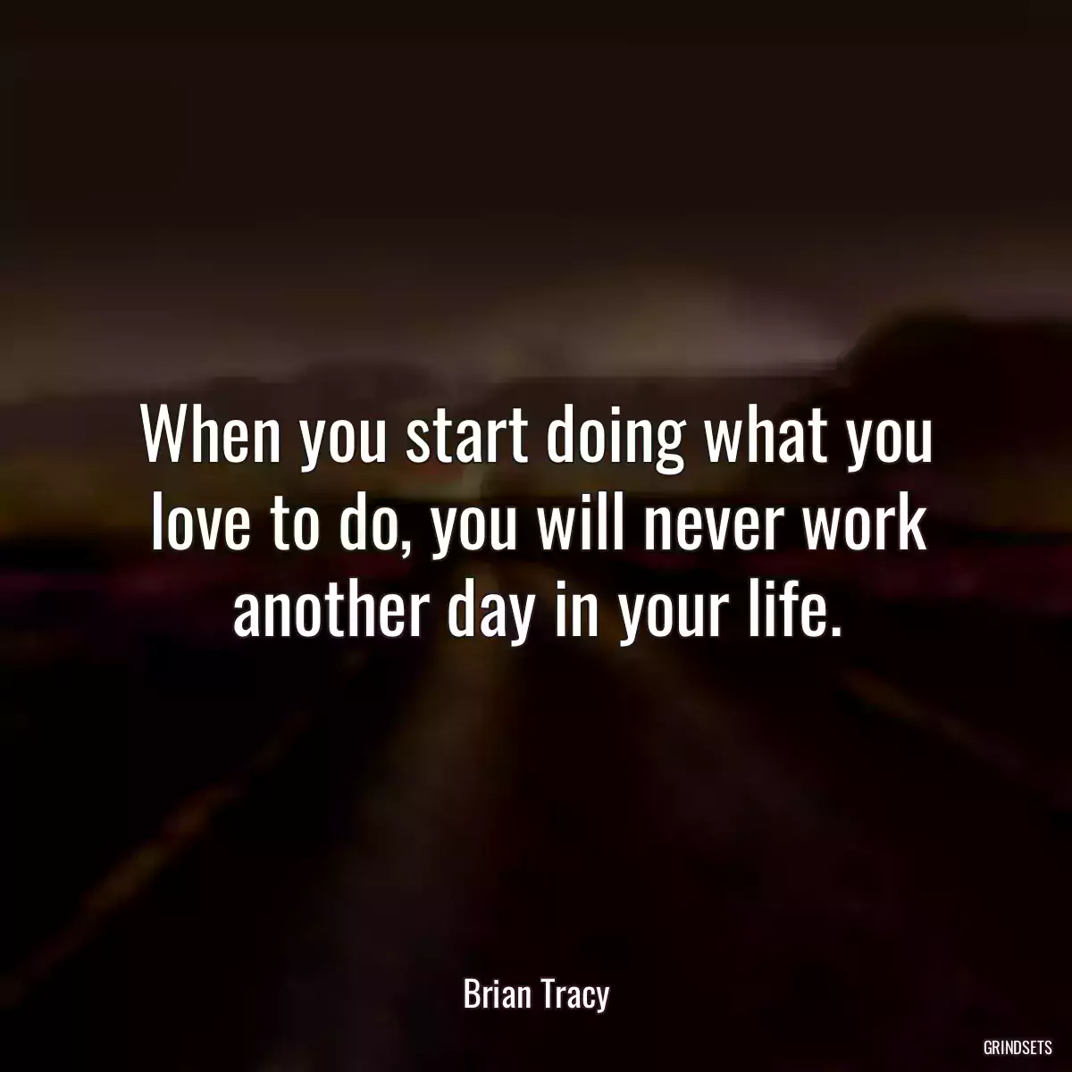When you start doing what you love to do, you will never work another day in your life.