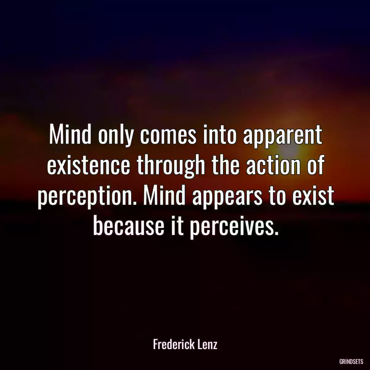 Mind only comes into apparent existence through the action of perception. Mind appears to exist because it perceives.