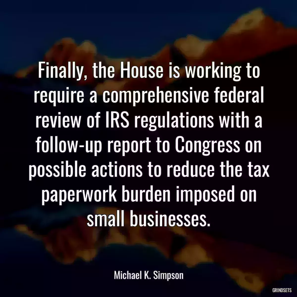 Finally, the House is working to require a comprehensive federal review of IRS regulations with a follow-up report to Congress on possible actions to reduce the tax paperwork burden imposed on small businesses.