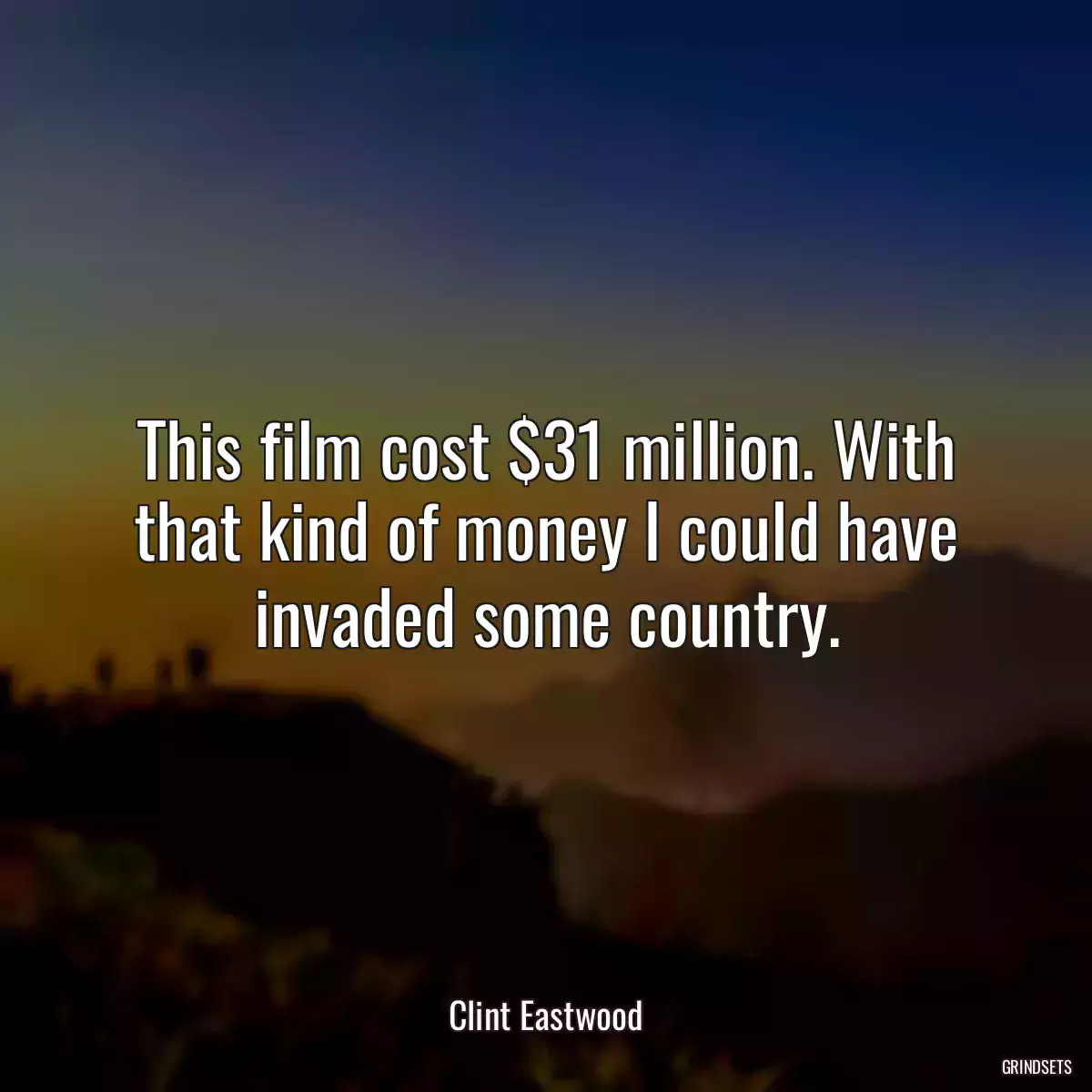 This film cost $31 million. With that kind of money I could have invaded some country.