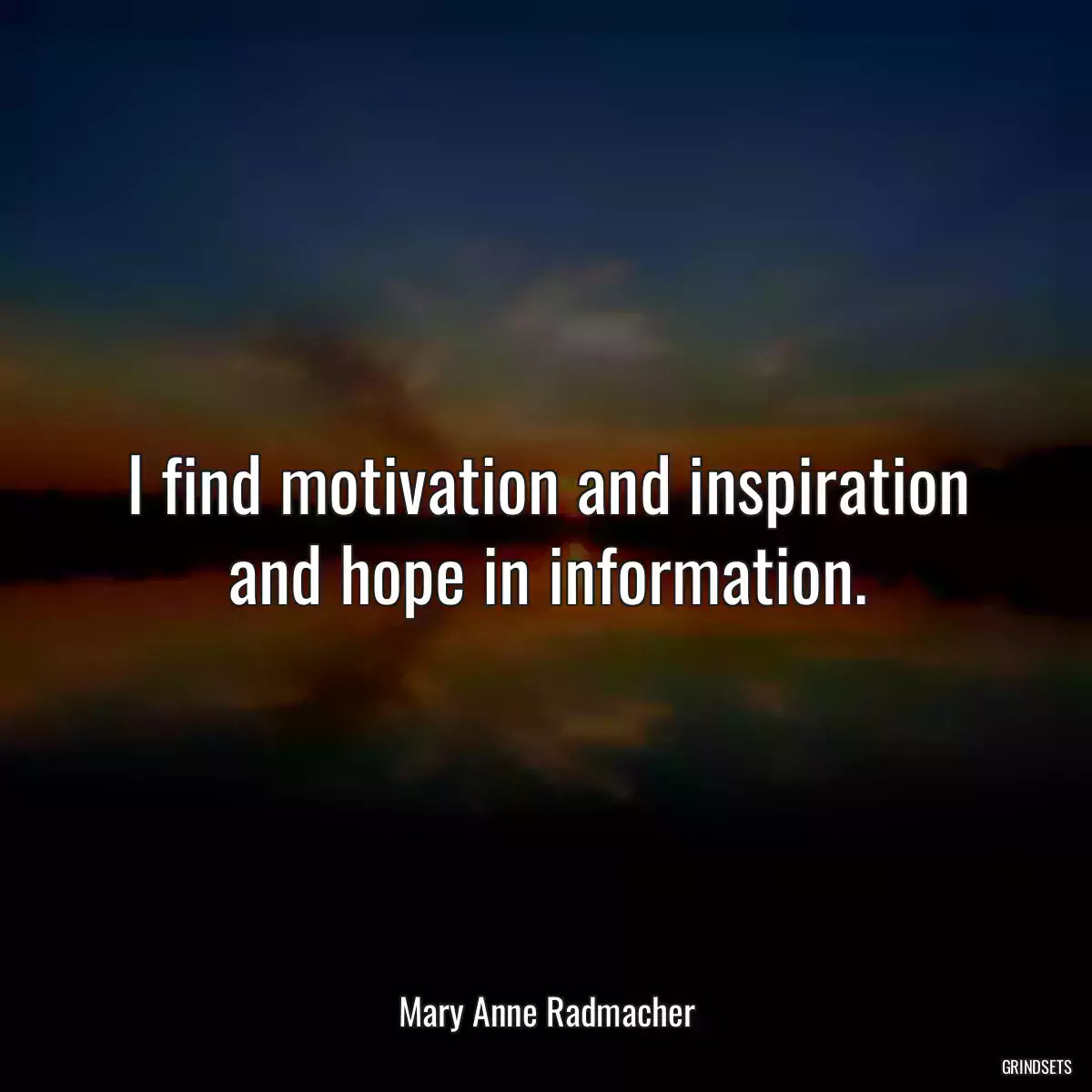 I find motivation and inspiration and hope in information.