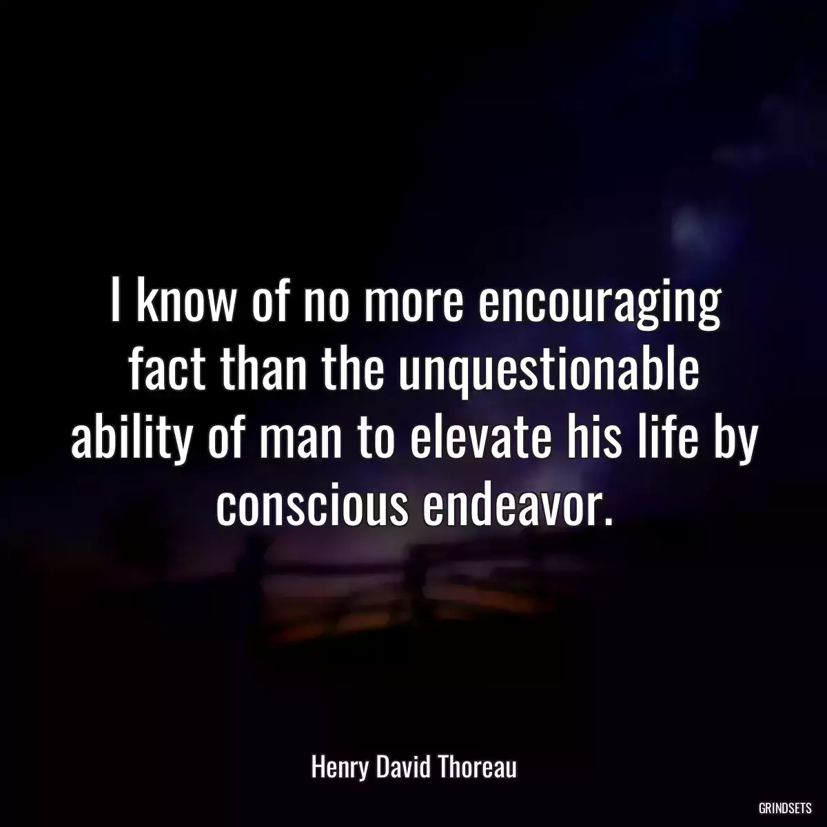 I know of no more encouraging fact than the unquestionable ability of man to elevate his life by conscious endeavor.