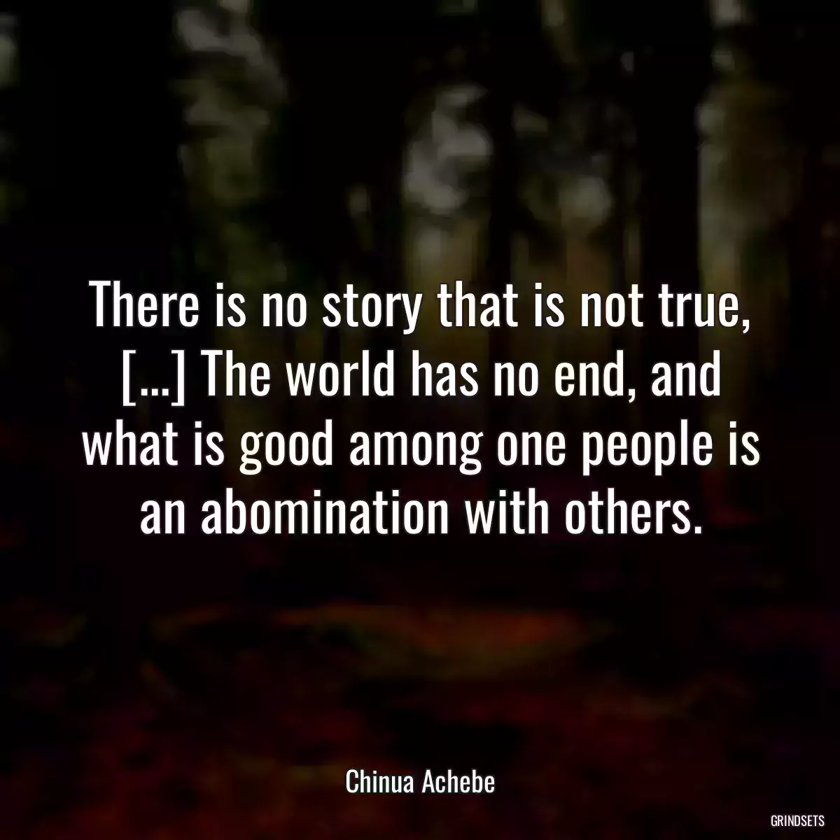 There is no story that is not true, [...] The world has no end, and what is good among one people is an abomination with others.