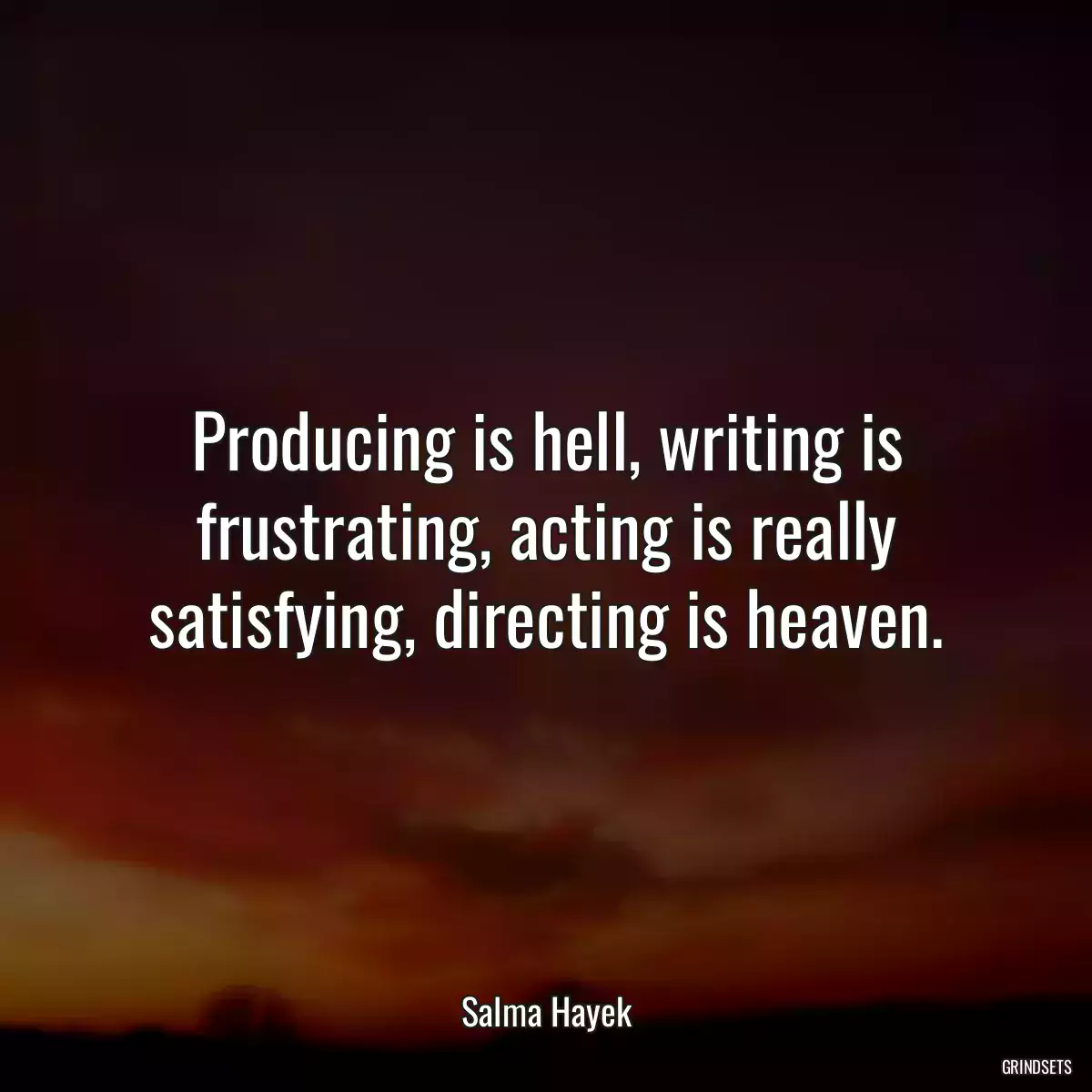 Producing is hell, writing is frustrating, acting is really satisfying, directing is heaven.