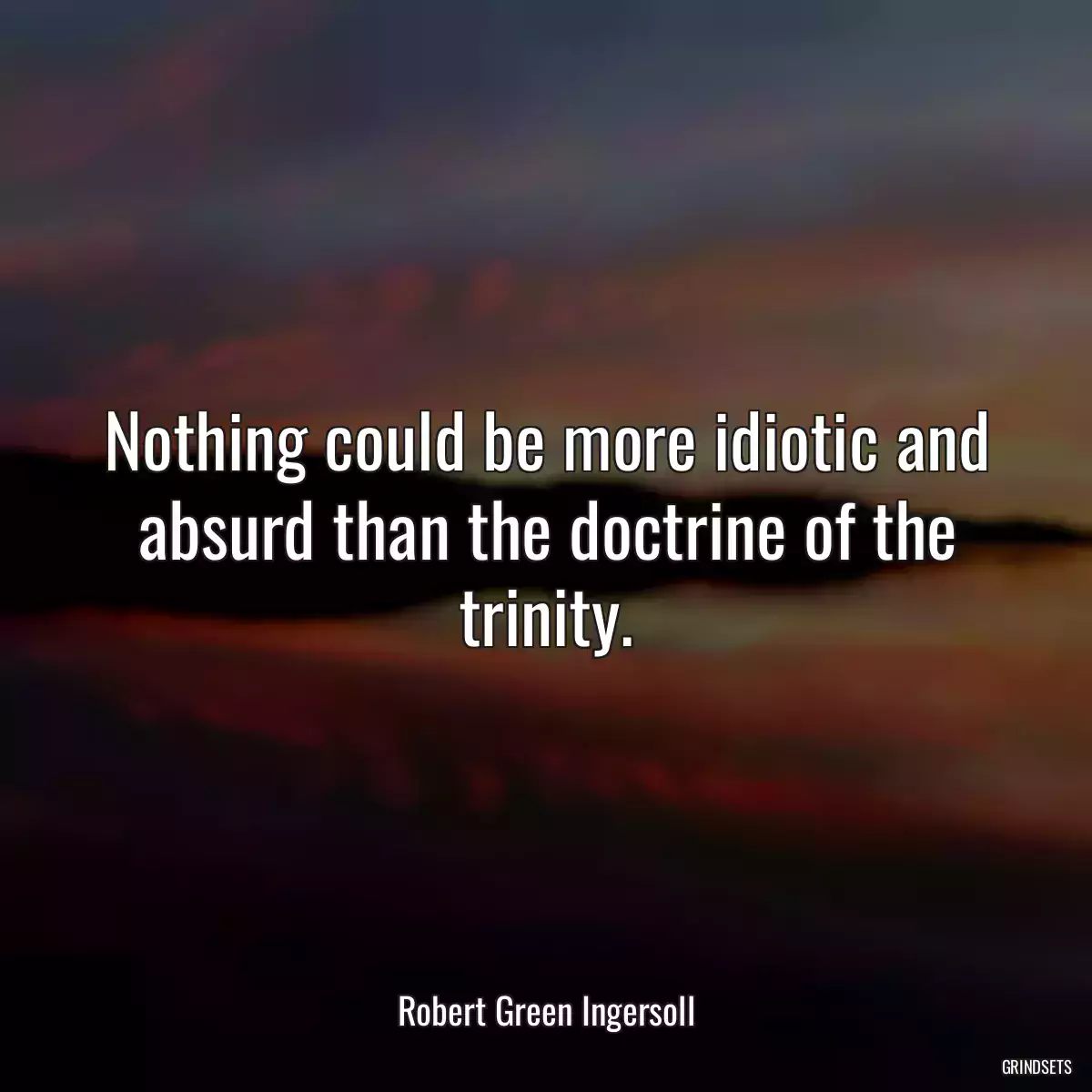 Nothing could be more idiotic and absurd than the doctrine of the trinity.