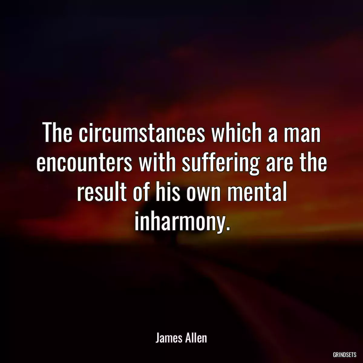 The circumstances which a man encounters with suffering are the result of his own mental inharmony.