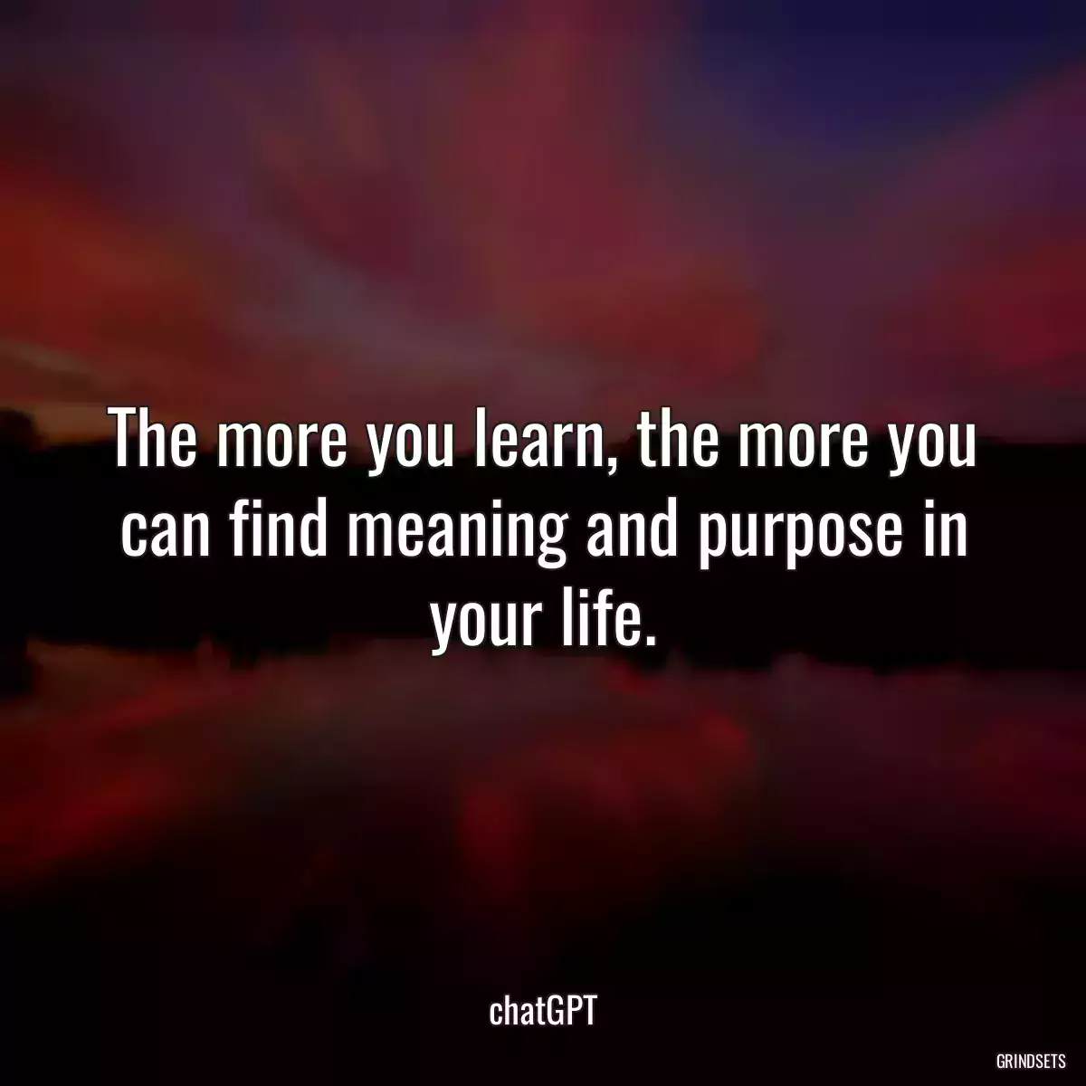 The more you learn, the more you can find meaning and purpose in your life.