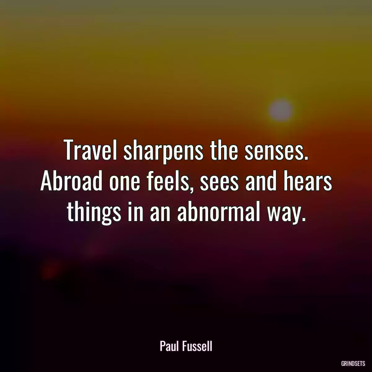 Travel sharpens the senses. Abroad one feels, sees and hears things in an abnormal way.