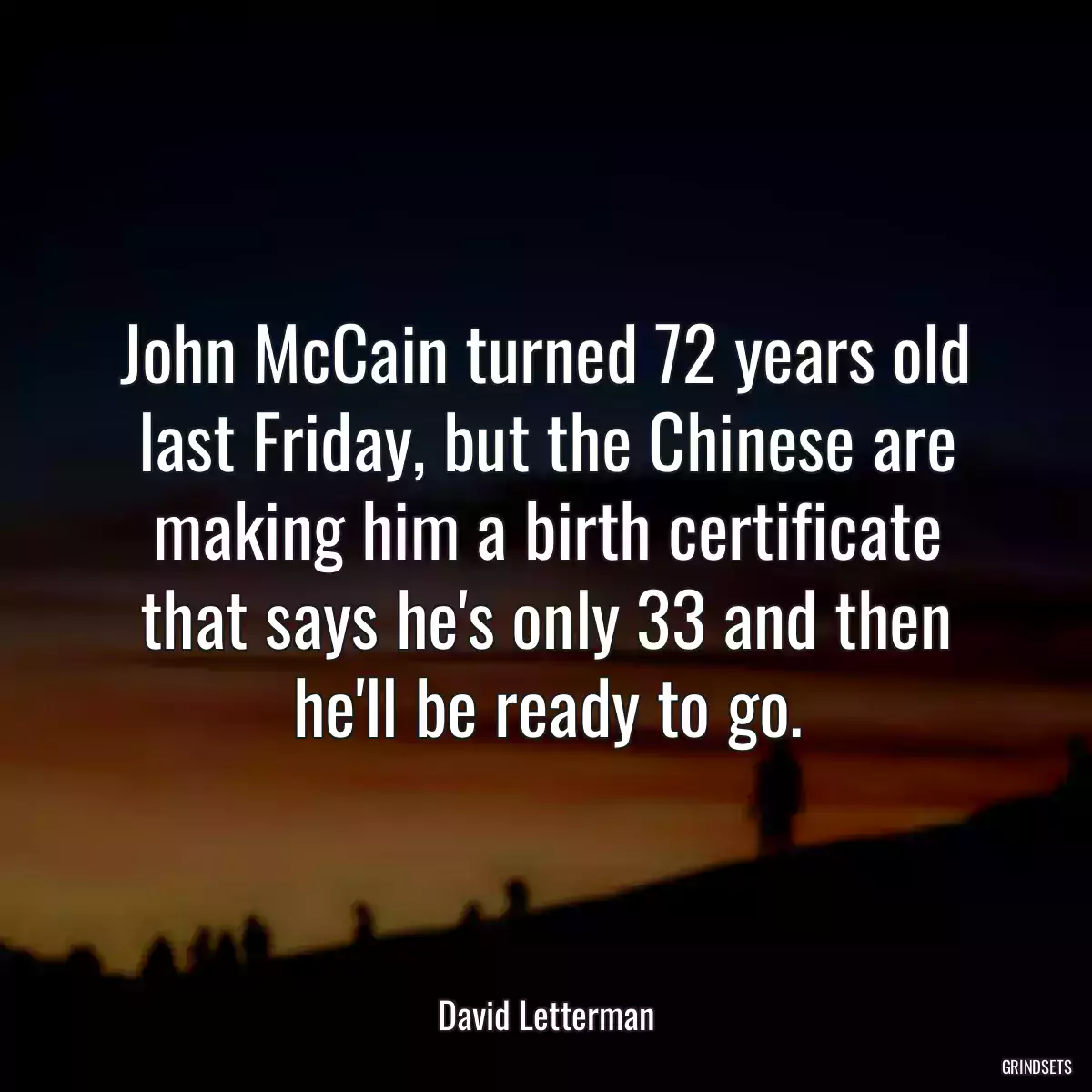 John McCain turned 72 years old last Friday, but the Chinese are making him a birth certificate that says he\'s only 33 and then he\'ll be ready to go.