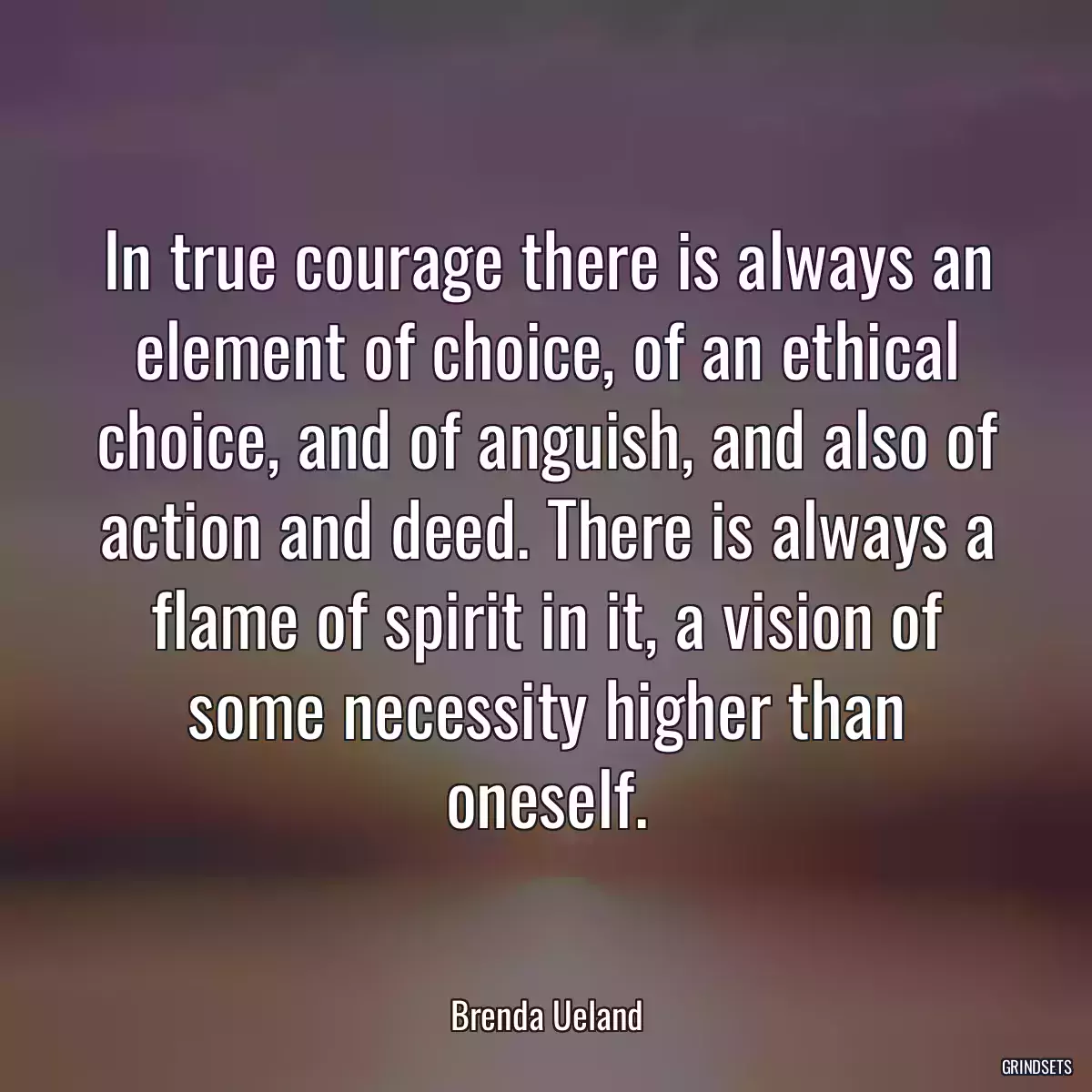 In true courage there is always an element of choice, of an ethical choice, and of anguish, and also of action and deed. There is always a flame of spirit in it, a vision of some necessity higher than oneself.