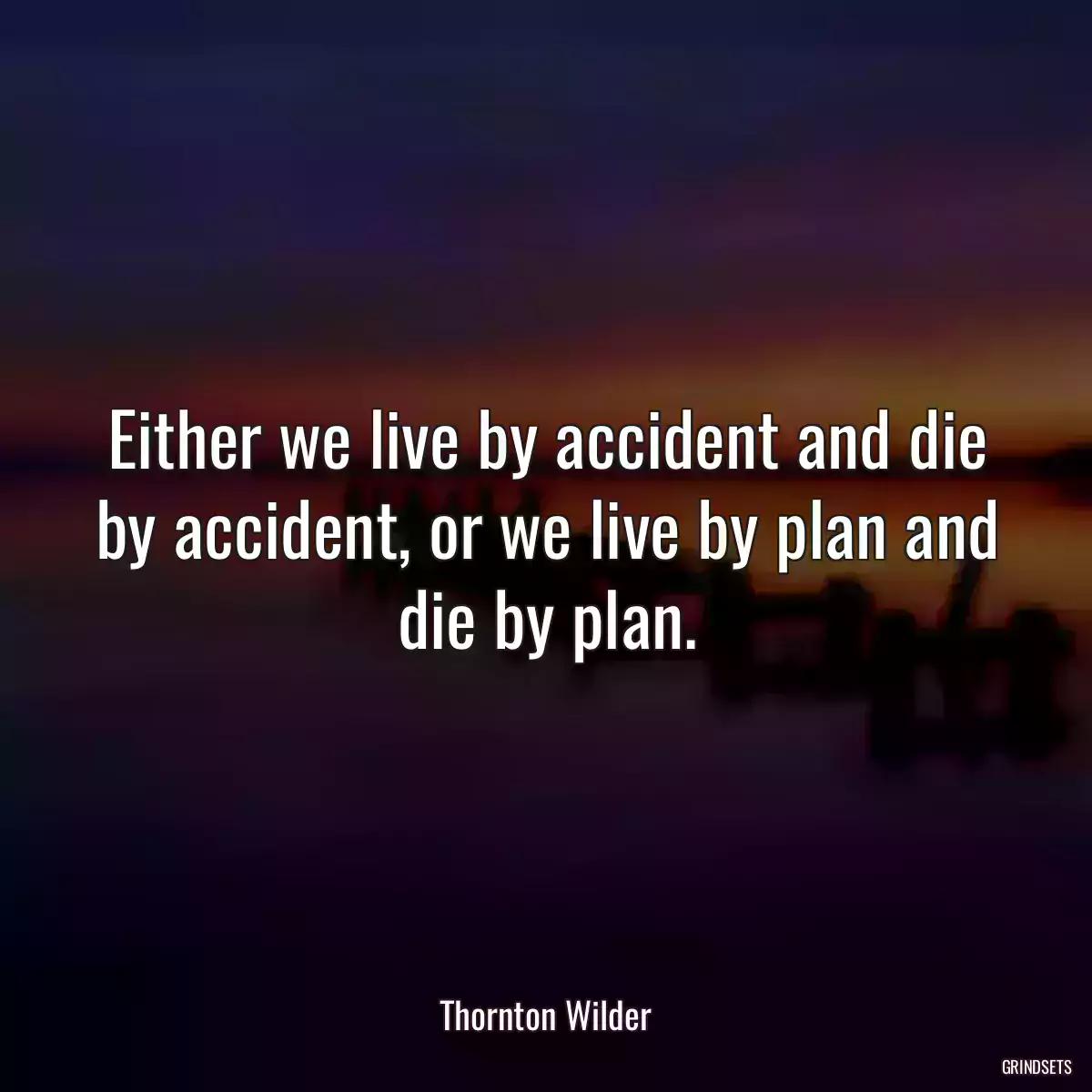 Either we live by accident and die by accident, or we live by plan and die by plan.