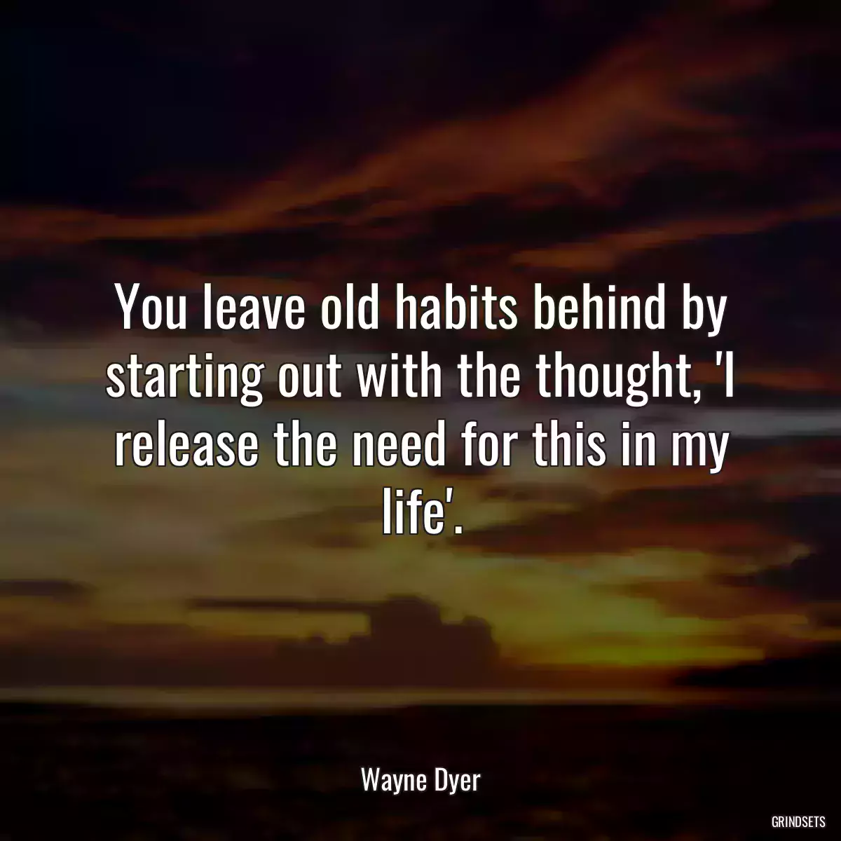 You leave old habits behind by starting out with the thought, \'I release the need for this in my life\'.