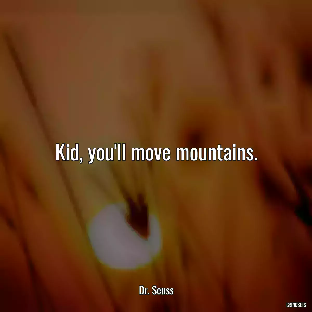 Kid, you\'ll move mountains.