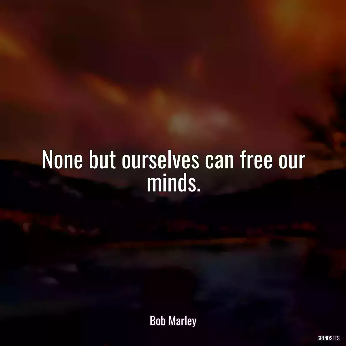 None but ourselves can free our minds.