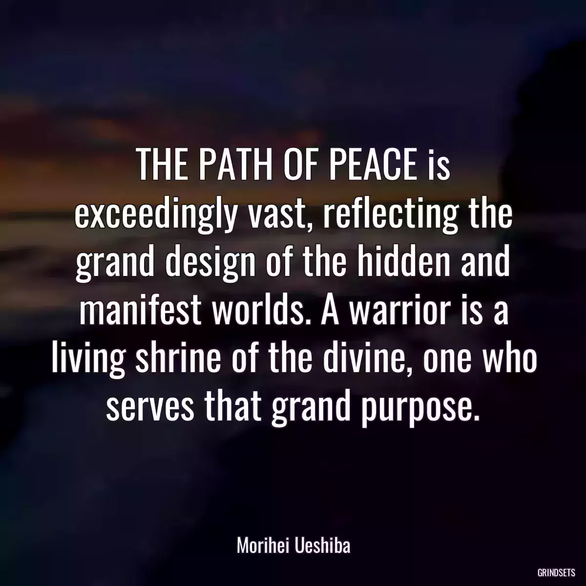 THE PATH OF PEACE is exceedingly vast, reflecting the grand design of the hidden and manifest worlds. A warrior is a living shrine of the divine, one who serves that grand purpose.