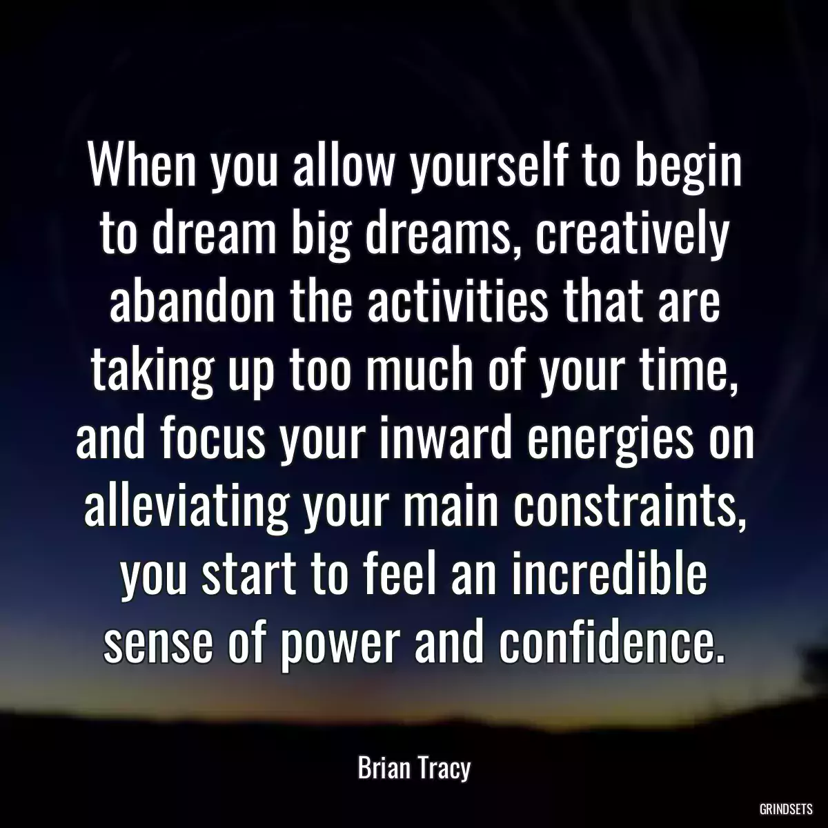 When you allow yourself to begin to dream big dreams, creatively abandon the activities that are taking up too much of your time, and focus your inward energies on alleviating your main constraints, you start to feel an incredible sense of power and confidence.