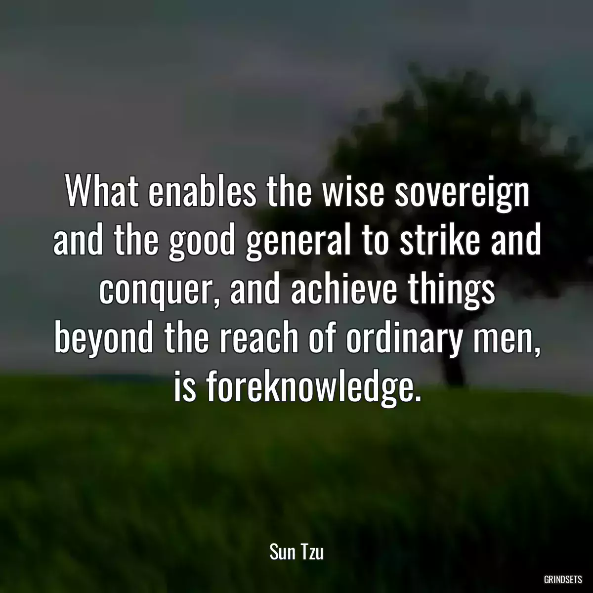 What enables the wise sovereign and the good general to strike and conquer, and achieve things beyond the reach of ordinary men, is foreknowledge.