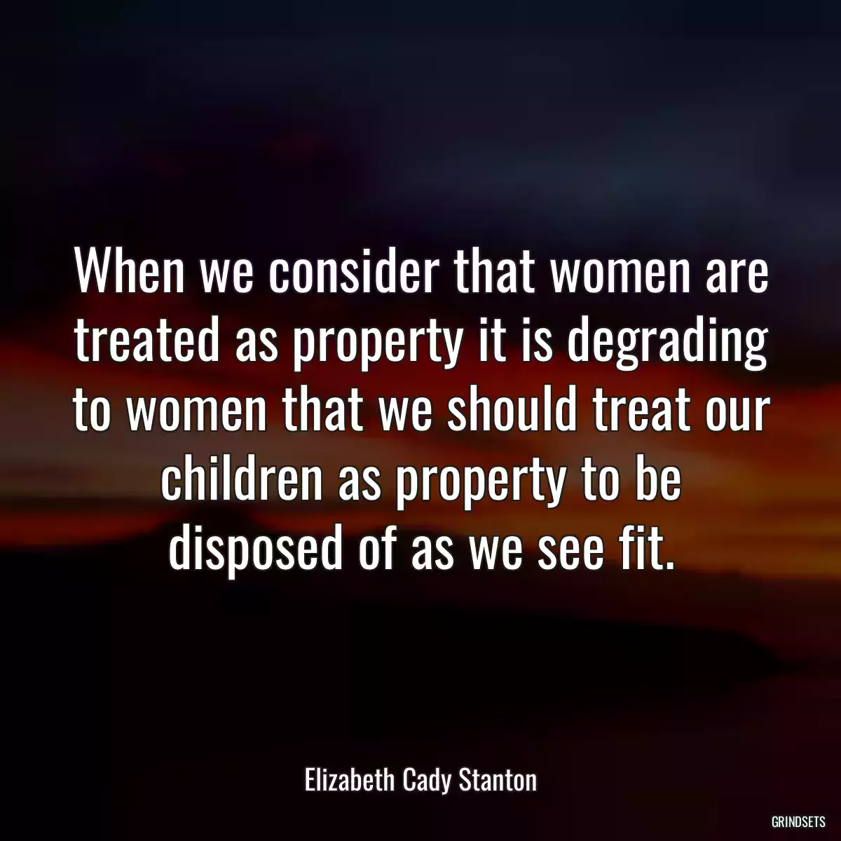 When we consider that women are treated as property it is degrading to women that we should treat our children as property to be disposed of as we see fit.