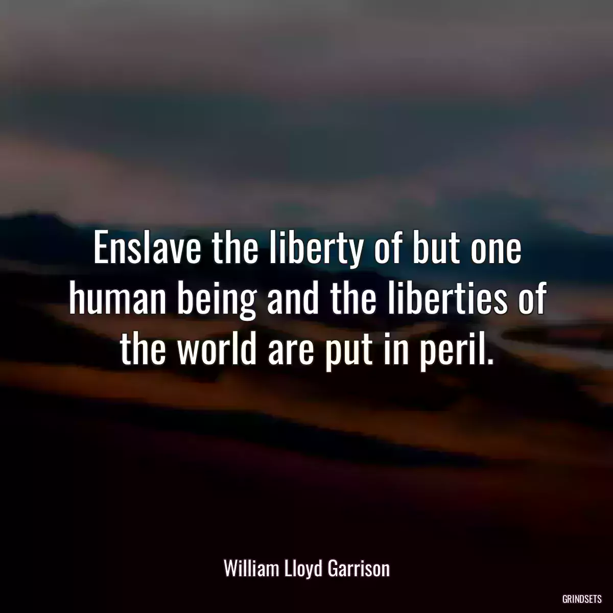 Enslave the liberty of but one human being and the liberties of the world are put in peril.