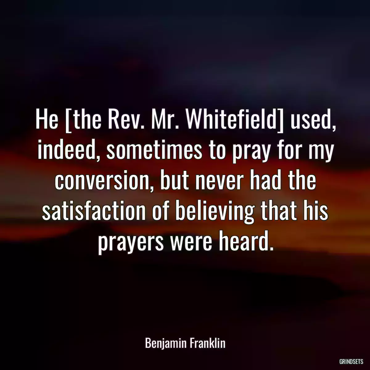 He [the Rev. Mr. Whitefield] used, indeed, sometimes to pray for my conversion, but never had the satisfaction of believing that his prayers were heard.