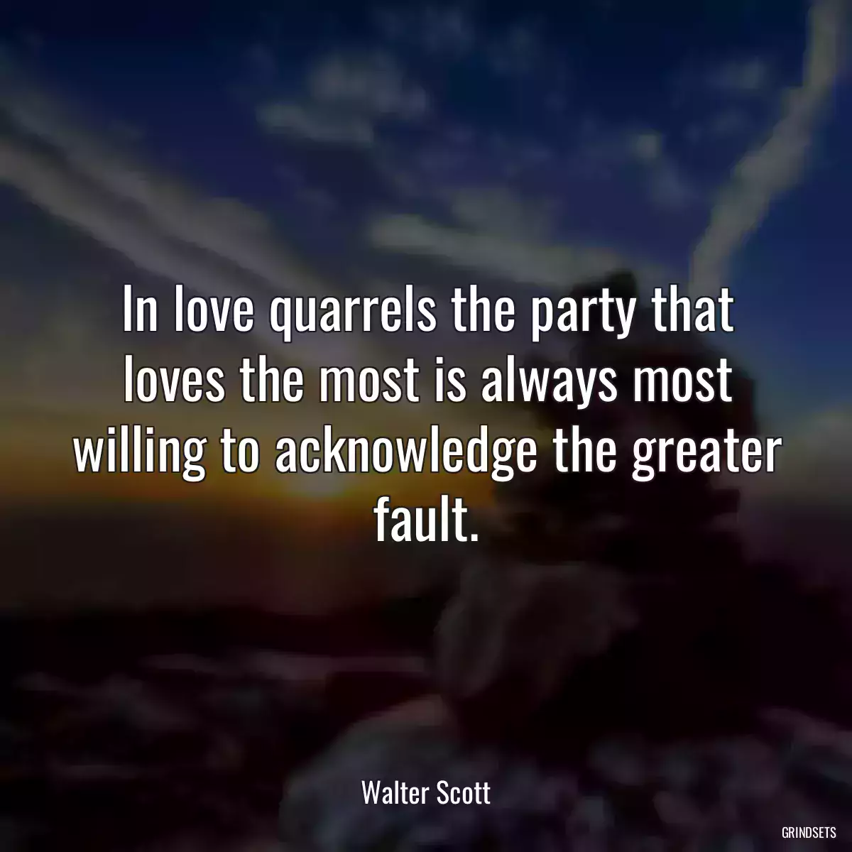 In love quarrels the party that loves the most is always most willing to acknowledge the greater fault.