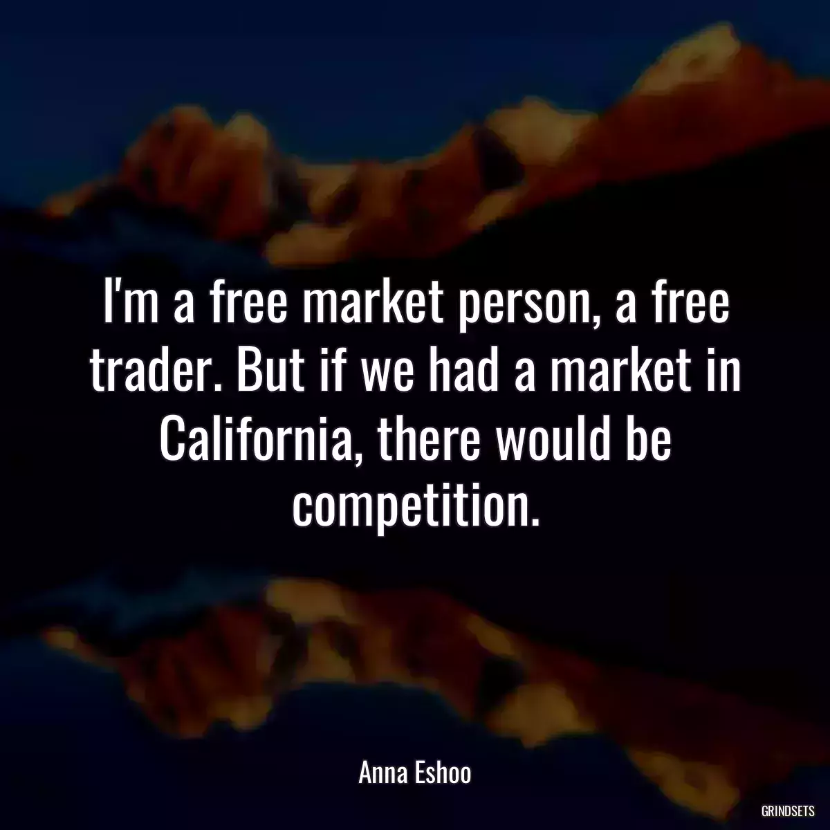 I\'m a free market person, a free trader. But if we had a market in California, there would be competition.