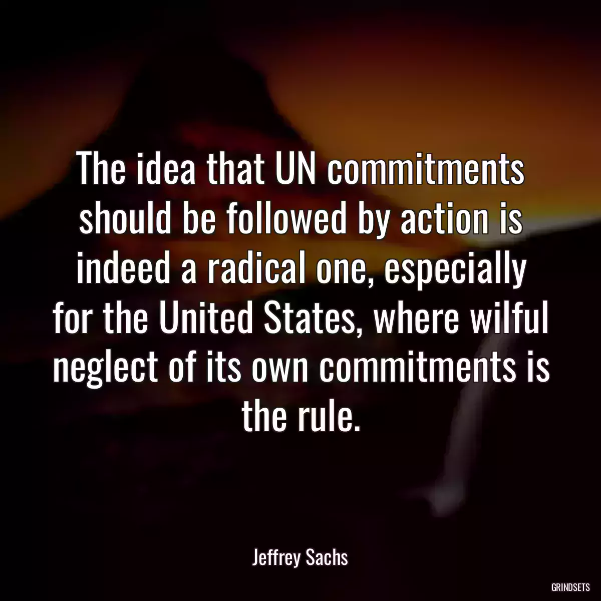 The idea that UN commitments should be followed by action is indeed a radical one, especially for the United States, where wilful neglect of its own commitments is the rule.