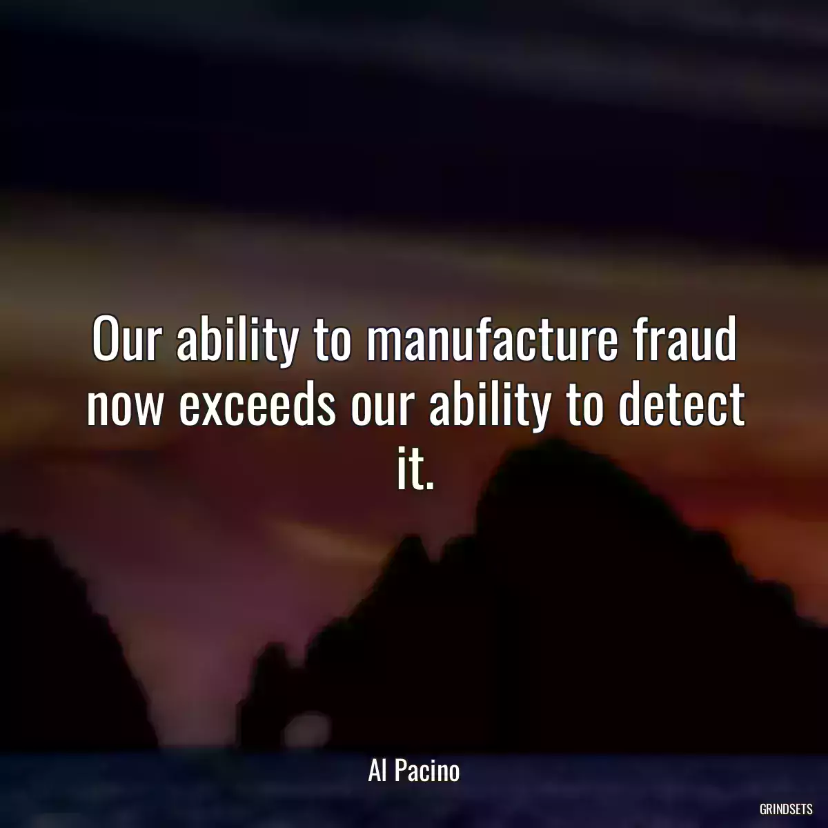 Our ability to manufacture fraud now exceeds our ability to detect it.