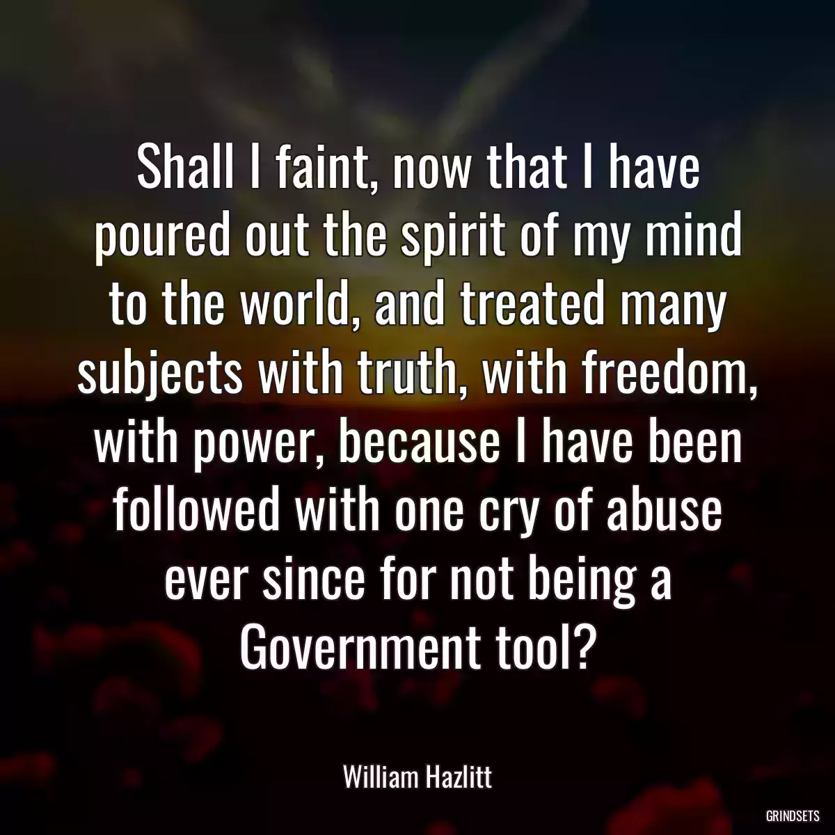 Shall I faint, now that I have poured out the spirit of my mind to the world, and treated many subjects with truth, with freedom, with power, because I have been followed with one cry of abuse ever since for not being a Government tool?