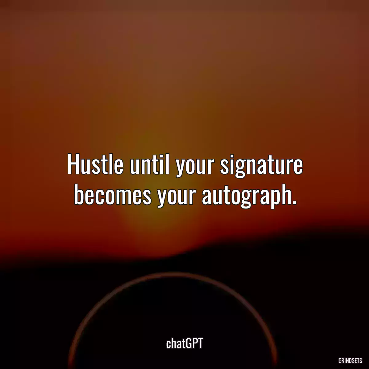 Hustle until your signature becomes your autograph.