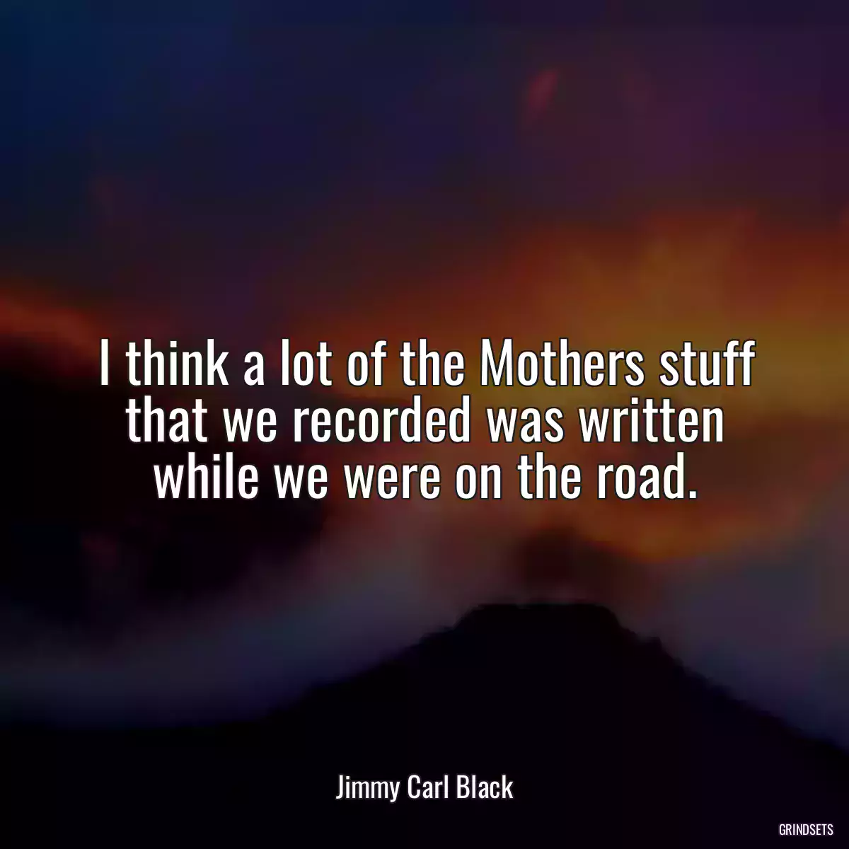 I think a lot of the Mothers stuff that we recorded was written while we were on the road.