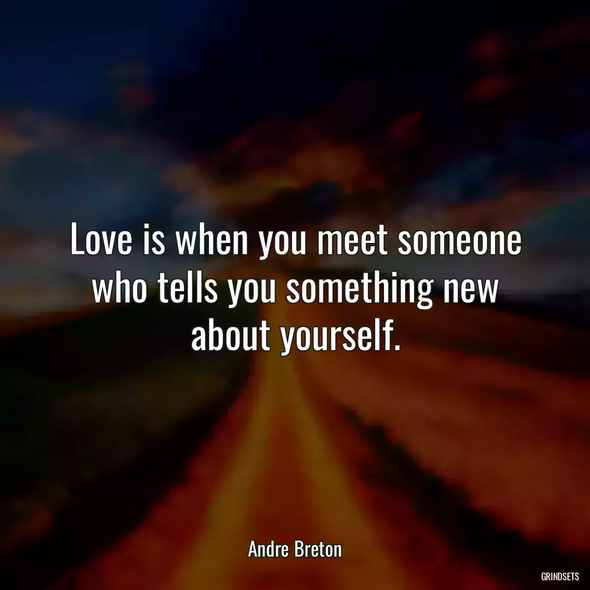 Love is when you meet someone who tells you something new about yourself.