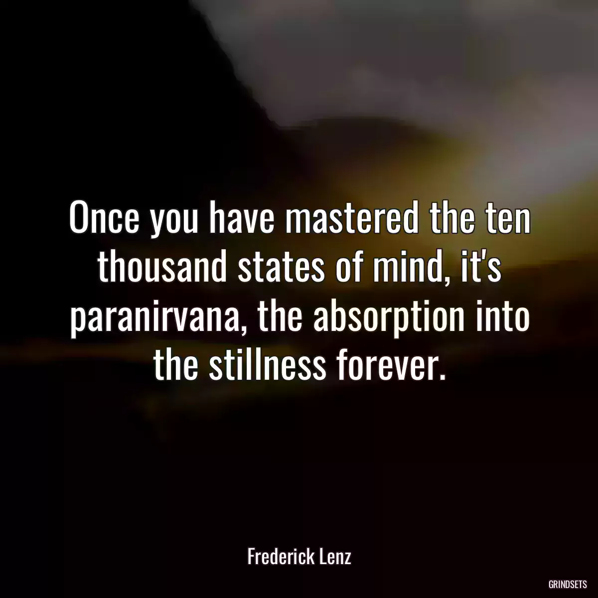 Once you have mastered the ten thousand states of mind, it\'s paranirvana, the absorption into the stillness forever.