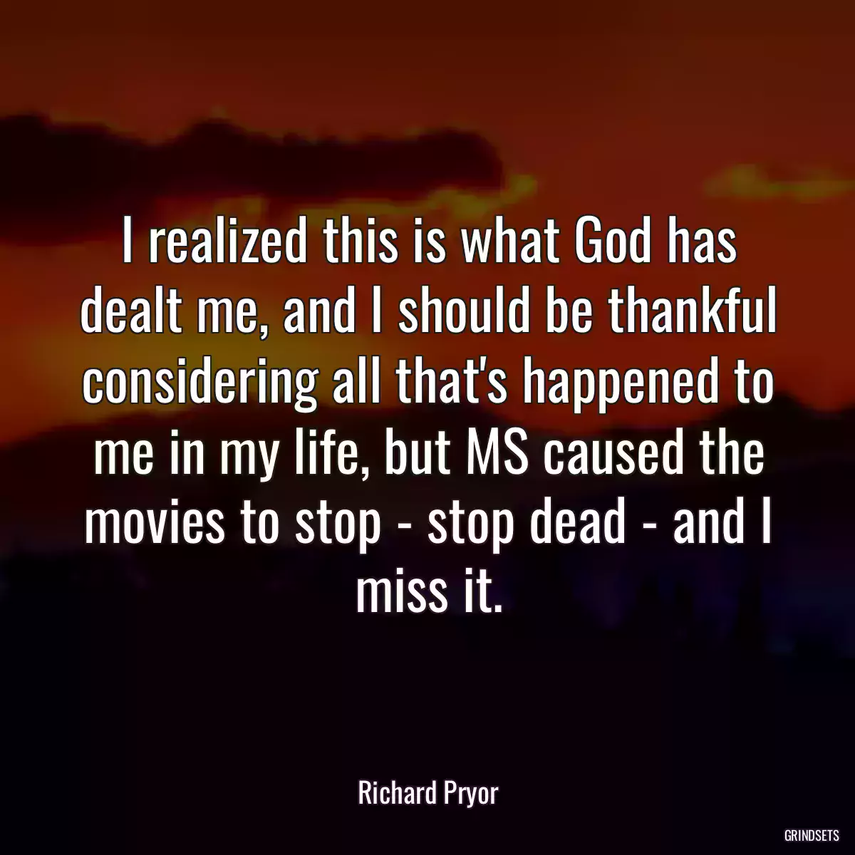 I realized this is what God has dealt me, and I should be thankful considering all that\'s happened to me in my life, but MS caused the movies to stop - stop dead - and I miss it.