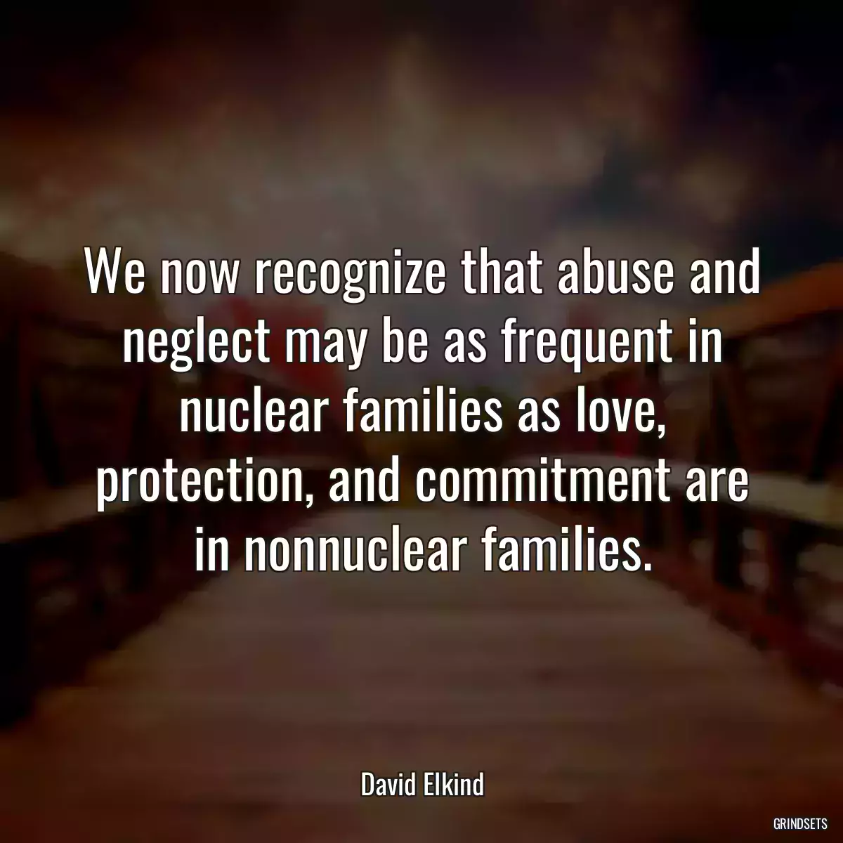 We now recognize that abuse and neglect may be as frequent in nuclear families as love, protection, and commitment are in nonnuclear families.