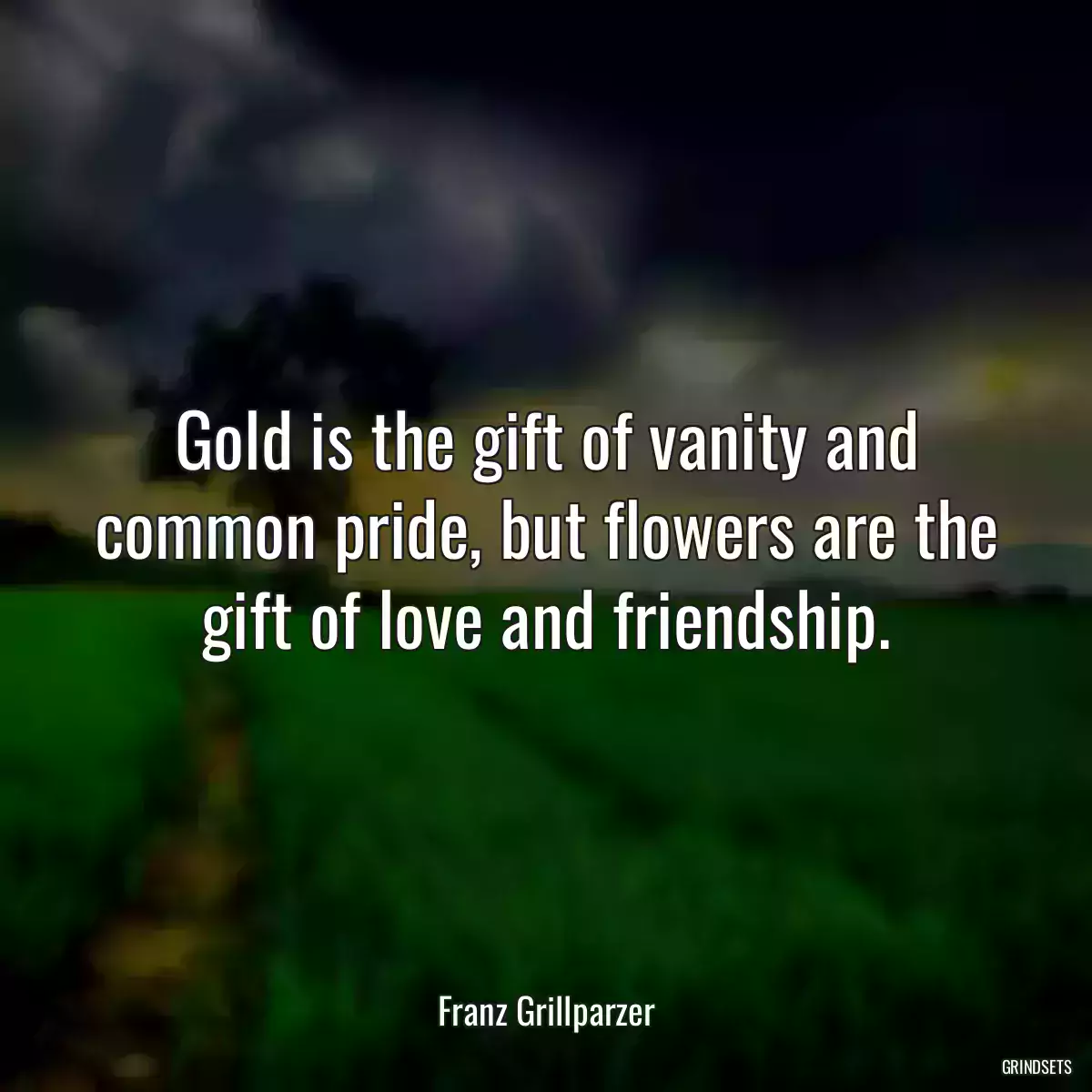 Gold is the gift of vanity and common pride, but flowers are the gift of love and friendship.